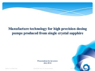 Manufacture technology for high precision dosing
     pumps produced from single crystal sapphire




                             Presentation for investors
                                    July 2012

Highly confidential.   Intended only for the recipient .   © Copyright ICDI JSC 2012
 
