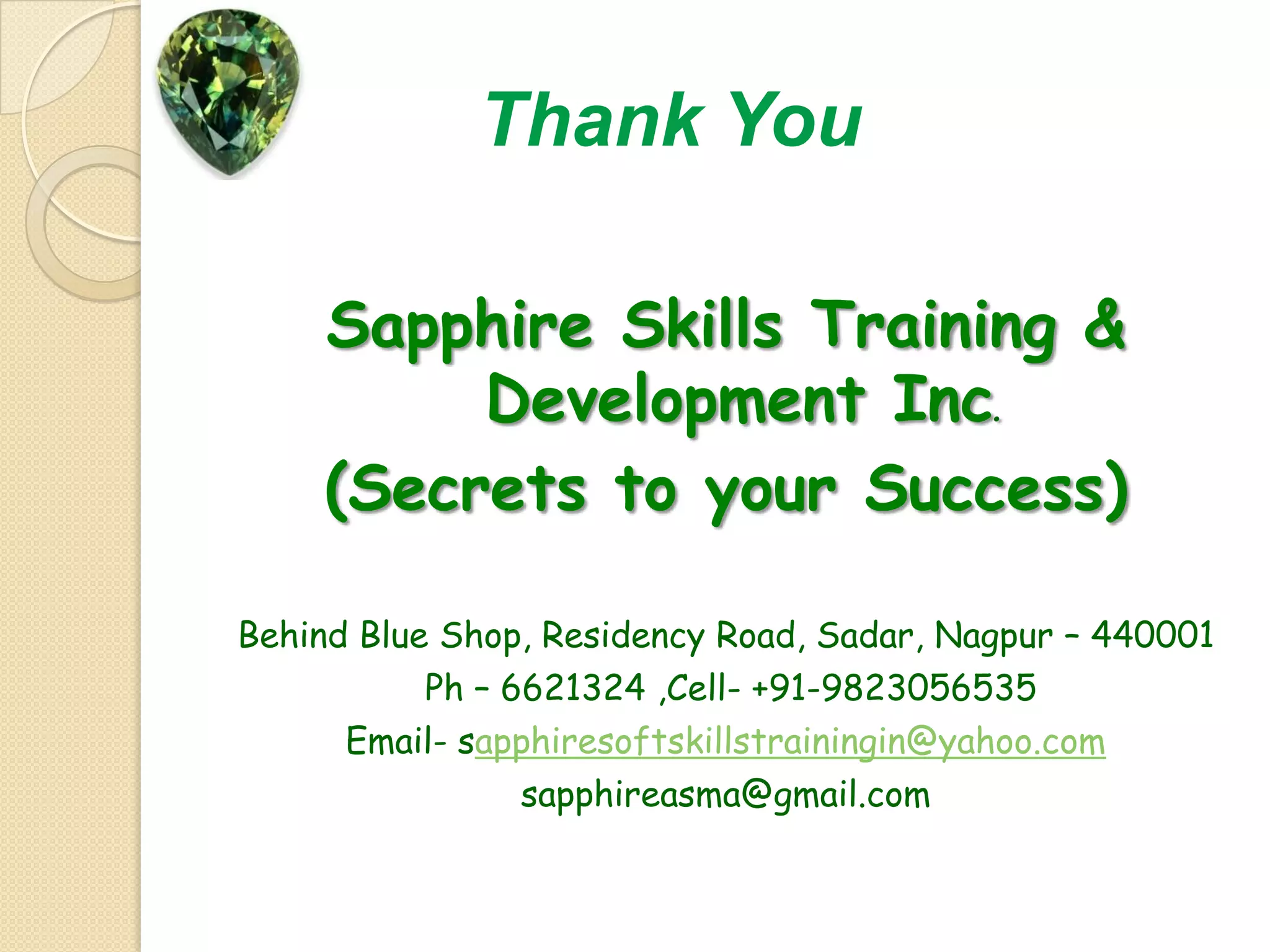 Thank YouSapphire Skills Training & Development Inc.(Secrets to your Success)Behind Blue Shop, Residency Road, Sadar, Nagpur – 440001 Ph – 6621324 ,Cell- +91-9823056535Email- sapphiresoftskillstrainingin@yahoo.comsapphireasma@gmail.com