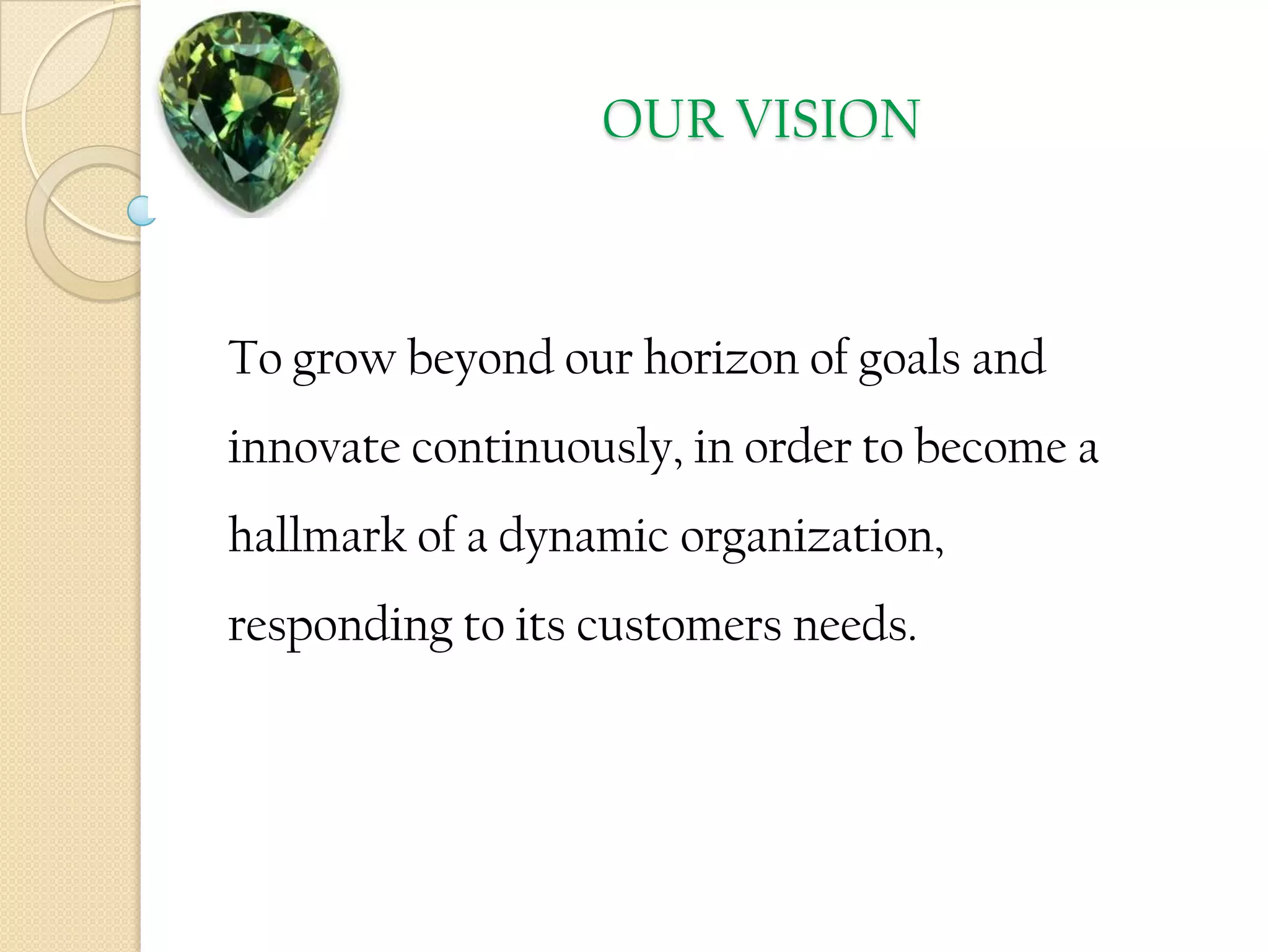 OUR VISIONTo grow beyond our horizon of goals and innovate continuously, in order to become a hallmark of a dynamic organization, responding to its customers needs. 