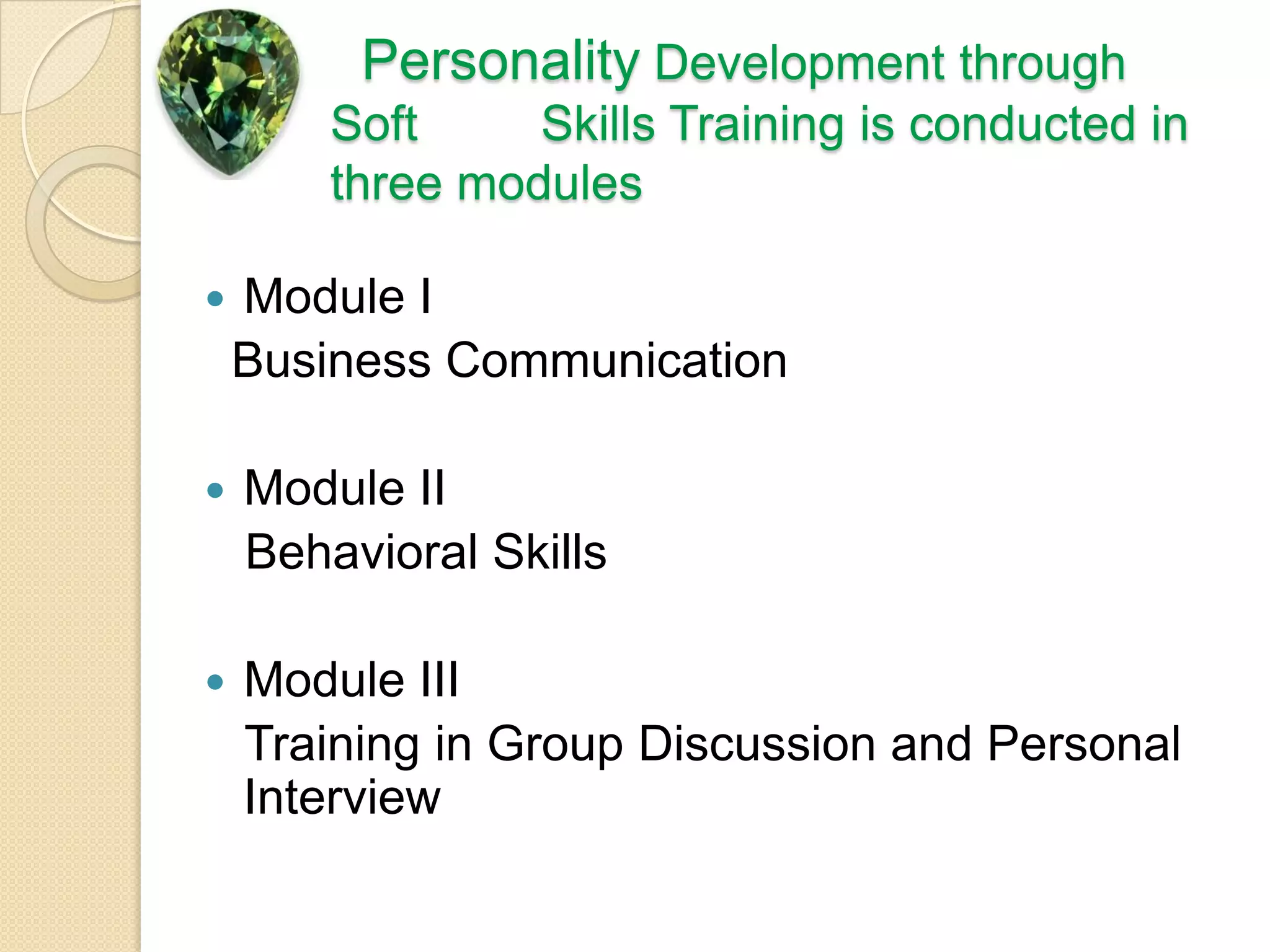 Personality Development through Soft         Skills Training is conducted in three modulesModule I  Business CommunicationModule II   Behavioral SkillsModule III   Training in Group Discussion and Personal Interview
