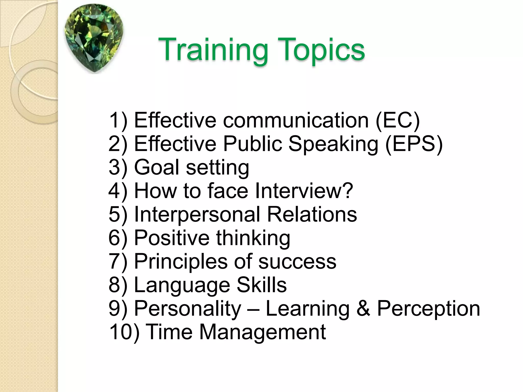 Training Topics1) Effective communication (EC)2) Effective Public Speaking (EPS)3) Goal setting4) How to face Interview?5) Interpersonal Relations 6) Positive thinking7) Principles of success8) Language Skills9) Personality – Learning & Perception10) Time Management