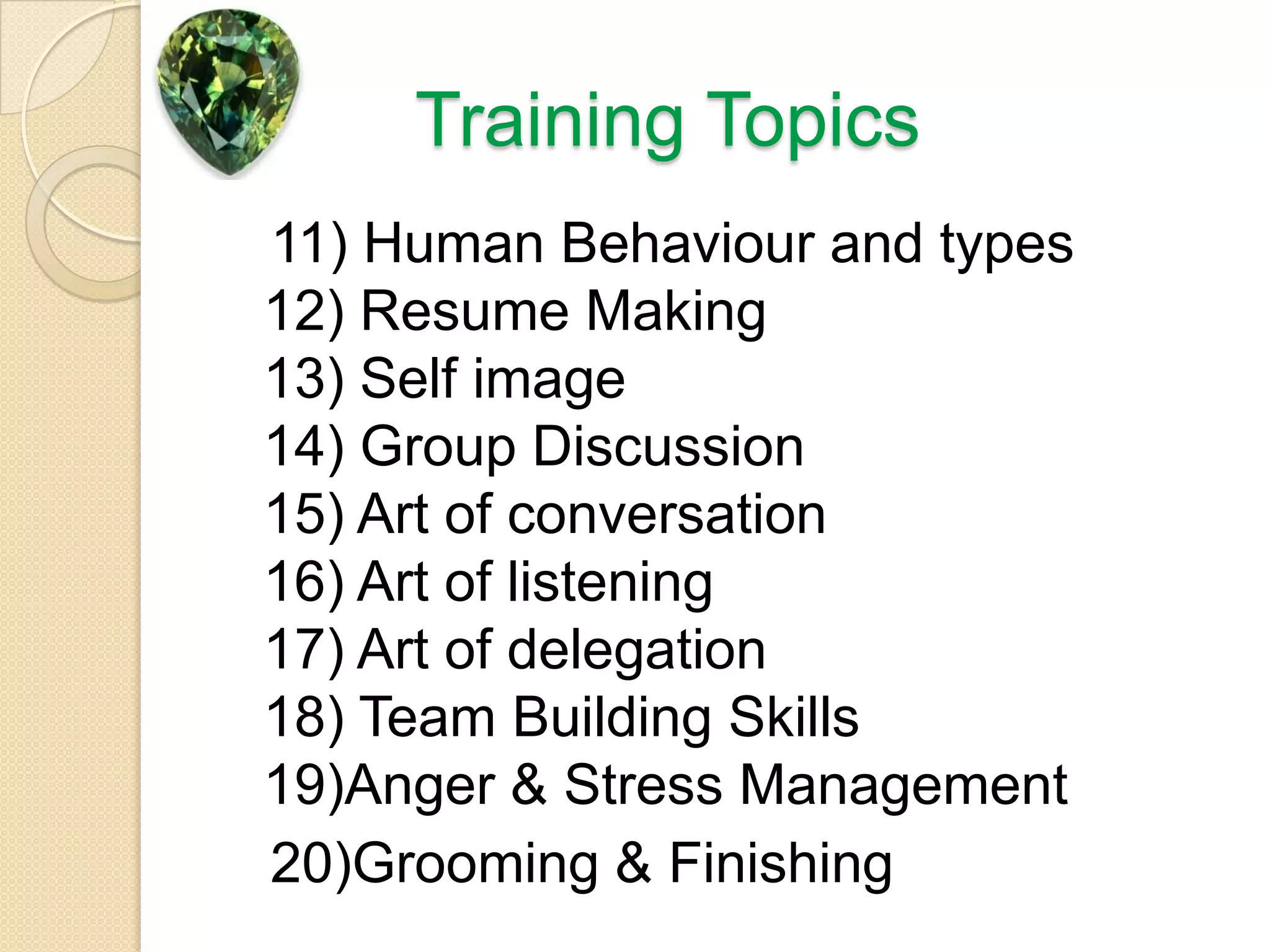 Training Topics   11) Human Behaviour and types12) Resume Making13) Self image14) Group Discussion15) Art of conversation16) Art of listening17) Art of delegation18) Team Building Skills19)Anger & Stress Management   20)Grooming & Finishing