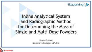 Inline Analytical System
and Radiographic Method
for Determining the Mass of
Single and Multi-Dose Powders
Kevin Drumm
Sapphire Technologies USA, Inc.
 