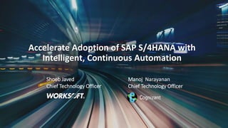 1
Accelerate Adoption of SAP S/4HANA with
Intelligent, Continuous Automation
Shoeb Javed
Chief Technology Officer
Manoj Narayanan
Chief Technology Officer
 