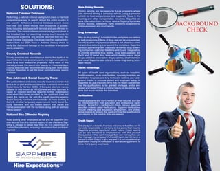 NationalCriminalDatabase
PPerforminganationalcriminalbackgroundcheckisthemost
comprehensivewaytosearchalmosttheentirecountryin
onesearch.ANationalCriminalDatabasesearchdraws
from over505millionrecordsfrom thousandsofjurisdic-
tions,includingdatabaseswithterroristandsexoffenderin-
formation.Thisinstantnationalcriminalbackgroundcheckis
thebroadesttoolforsearchingcountycourtrecordsfor
backgroundscreening.Anyrecordsreturnedfrom ourNa-
tionalCriminalDatabasesCheckarematchedagainstinfor-
mationfrom ourSSNTrace+AddressHistorycheckto
verifythattherecordbelongstothecandidateoremployee
you’rescreening.
CountyCriminalRecords
Countysearchesareadvantageousduetothedepthofits
search.Itisthemostprecisesearch,managedandadminis-
teredbyalocalresearcherphysically.Asaresultofthis
manualprocess,thissearchcantakeupto3businessdays.
CountysearchesarerecommendedalongwithMulti-State
CriminalSearchestogetthemostcomprehensivesearch
available.
PastAddress&SocialSecurityTrace
TheThepastaddressandsocialsecuritytraceisasearchthat
pullsalistofpastaddressesbasedonaperson’snameand
SocialSecurityNumber(SSN).Iftherearealternatenames
(aliasesoralsoknownas[AKA])thesearealsoreported.A
causeforconcernandtheneedforfurtherinvestigation
arisewhenthenameprovidedbytheapplicantdoesnot
matchthenameonfilewiththecreditreportingagency.
SocialSecuSocialSecuritynumbersareneededforallthoseworkingin
theU.S,whethertemporaryorpermanent.VerifySocialSe-
curityNumberswith ourinstantsearch thattracesthe
namesassociatedwiththenumbersalongwithanaddress
historysearch.
NationalSexOffenderRegistry
AvoidputtingotheremployeesatriskandletSappHirepro-
viderecordsfromthenationalregistryofsexoffenders.Sap-
pHireisallowedtoobtainfilesfrom theU.SDepartmentof
JusticeSexoffenders,acquiringinformationfromparticipat-
ingstate
SOLUTIONS:
HireExpectations
 