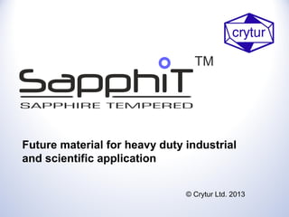 Future material for heavy duty industrial
and scientific application
© Crytur Ltd. 2013

 