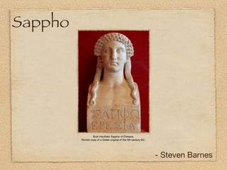 Sappho




                 Bust inscribed Sappho of Eressos,
         Roman copy of a Greek original of the 5th century BC.




                                                                 - Steven Barnes
 