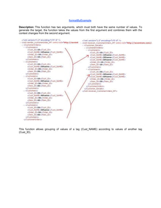 formatByExample
Description: This function has two arguments, which must both have the same number of values. To
generate the target, the function takes the values from the first argument and combines them with the
context changes from the second argument.
This function allows grouping of values of a tag (Cust_NAME) according to values of another tag
(Cust_ID).
 