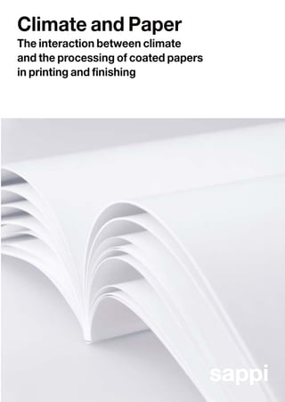 Cover HannoArt Gloss 250 g/m2, text HannoArt Gloss 150 g/m2, 2004, © Sappi Europe SA, communications@eu.sappi.com
Climate and Paper is one of Sappi’s technical brochures. Sappi brought together this paper related knowledge to inspire our
customers to be the best they can be.
                                                                                                                                                                                                                                                                                          Climate and Paper
                                                                                                                                                                                                                                                                                          The interaction between climate
                                                                                                                                                                                                                                                                                          and the processing of coated papers
                                                                                                                                                                                                                                                                                          in printing and finishing

 Water Interference Mottling                   Adhesive Techniques                               Processing Matt Paper
                                                                                                 Verarbeitung von Mattpapier
 Is water an interference factor               Developments in the                               Why do matt papers
                                                                                                  Warum verdienen Mattpapiere
 in offset printing?                           printing and paper making industries              require special attention?
                                               and their effect on adhesive techniques            besondere Beachtung?
                                               in the bookbinding trade




                                                                                                                                   sappi


 Folding and Creasing                          The Paper Making Process                          The Printing Process
 Finishing of Coated Papers after              From wood to coated paper                         Sheetfed and heatset web offset
 Sheetfed Offset Printing                                                                        printing technology




                                                                                                                                           www.sappi.com

                                     sappi                                               sappi                                     sappi
                                                                                                                                           Sappi Fine Paper Europe
                                                                                                                                           Sappi Europe SA
                                                                                                                                           154 Chausseé de la Hulpe
                                                                                                                                           B-1170 Brussels
                                                                                                                                           Tel. + 32 2 676 97 36
                                                                                                                                           Fax + 32 2 676 96 65



sappi                               idea
                                    exchange
                                                 This one and the other technical brochures are freely available at our
                                                 knowledge bank:                                                                           sappi
                                                                                                                                                                                                                                                                                                                                sappi
                                                 www.ideaexchange.sappi.com/knowledgebank

                                                                                                                                           The word for fine paper
 