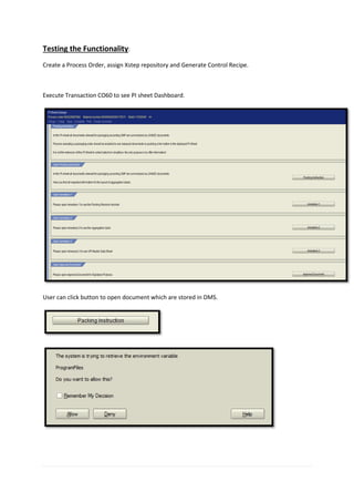 Testing the Functionality:
Create a Process Order, assign Xstep repository and Generate Control Recipe.
Execute Transaction CO60 to see PI sheet Dashboard.
User can click button to open document which are stored in DMS.
 