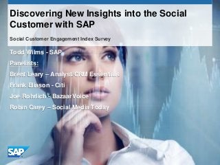 Discovering New Insights into the Social
Customer with SAP
Social Customer Engagement Index Survey

Todd Wilms - SAP
Panelists:
Brent Leary – Analyst/CRM Essentials
Frank Eliason - Citi
Joe Rohrlich - BazaarVoice
Robin Carey – Social Media Today
 