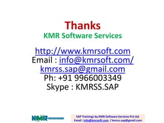 SAP Trainings by KMR Software Services Pvt Ltd. Email : info@kmrsoft.com/ kmrss.sap@gmail.com 
ThanksKMR Software Services 
http://www.kmrsoft.com 
Email : info@kmrsoft.com/ kmrss.sap@gmail.com 
Ph:+91 9966003349 
Skype: KMRSS.SAP 