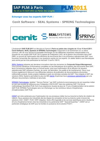 Echanger avec les experts SAP PLM :

Cenit Software - SEAL Systems - SPRING Technologies




L'événement SAP PLM 2011 se déroule en France à Paris au palais des congrès du 13 au 15 Avril 2011.
Cenit Software, SEAL Systems et SPRING Technologies s'associent à cet événement sur un stand
commun, afin de vous donner la possibilité d'échanger sur les différentes expertises indispensables à la
réussite de vos projets SAP PLM. Qu'il s'agisse de l'intégration CAO, de la gestion documentaire dans SAP
DMS, ou encore de l'optimisation des diffusions de documents liés à vos processus opérationnels SAP, vous
trouverez l'ensemble des réponses à vos questions auprès de nos experts. Un atelier dédié à ces thématiques
sera animé par les trois partenaires le mercredi 13 avril à 16h15.

SEAL Systems présente ses dernières innovations dans les domaines du Corporate Output Management.
Vous pouvez bénéficier d'informations complètes sur les thématiques de la gestion des documents dans SAP,
leurs conversions intégrées dans un format neutre, ainsi que l'optimisation de la diffusion de dossiers
opérationnels SAP (dossiers d'achats, de vente, de fabrication, de qualité et de maintenance). Nous vous
invitons également à découvrir nos différentes solutions de publication de documentations structurées
(référentiels produits, books projets) réalisées à partir de données extraites de SAP. Très intégrée à SAP, les
solutions SEAL Systems permettent à plus de 900 clients d'optimiser leurs processus opérationnels par une
diffusion documentaire maîtrisée et sécurisée.

SPRING Technologies, labélisé " Service Partner " par SAP conforte la reconnaissance de son expertise métier
en tant que société de référence pour l'intégration CAO & GDT dans les systèmes SAP. Fort de sa
méthodologie QuickStart PLM, fruit d'une expérience réussie de plus de 15 ans d'implémentation de la solution
SAP PLM, SPRING Technologies sera ravi d'échanger sur les nombreux retours d'expériences
d'implémentation SAP PLM.


CENIT est votre partenaire pour l'optimisation de vos processus métier tout au long de la chaîne de création de
valeurs. Nous assistons les industriels dès les étapes de conception et tout au long du cycle à travers les
solutions CAO / SGDT / PLM / ERP intégrées. Notre offre logicielle et de services spécifiques est le résultat de
20 ans d'expérience terrain chez les industriels et du partenariat SAP " Special Expertise ". CENIT est un
partenaire stratégique de SAP pour la montée en puissance de la solution PLM 7.
 