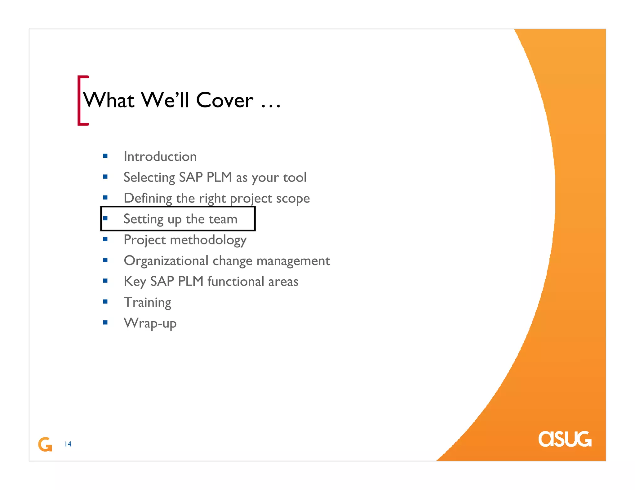 14
[What We’ll Cover …
Introduction
Selecting SAP PLM as your tool
Defining the right project scope
Setting up the team
Project methodology
Organizational change management
Key SAP PLM functional areas
Training
Wrap-up
 