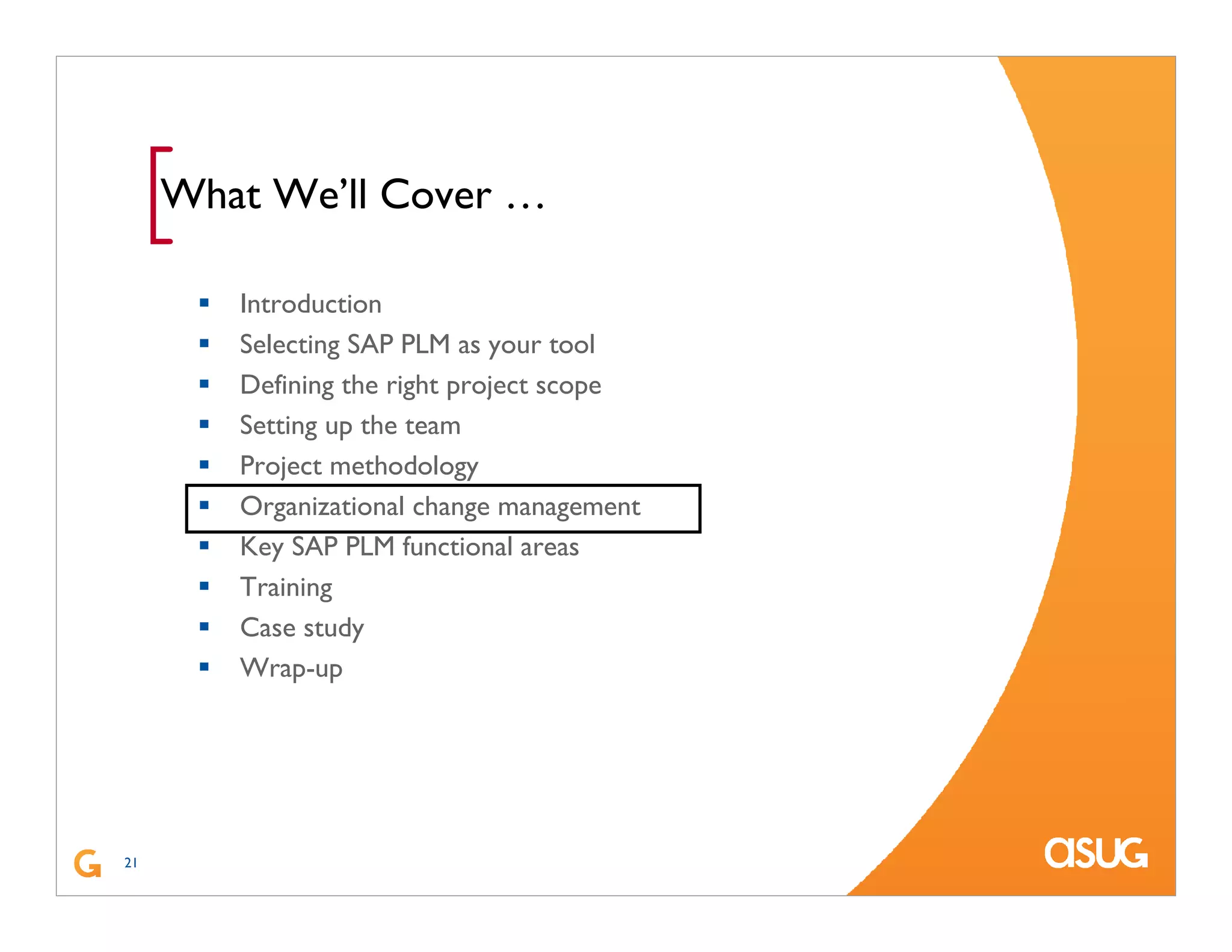 21
[What We’ll Cover …
Introduction
Selecting SAP PLM as your tool
Defining the right project scope
Setting up the team
Project methodology
Organizational change management
Key SAP PLM functional areas
Training
Case study
Wrap-up
 