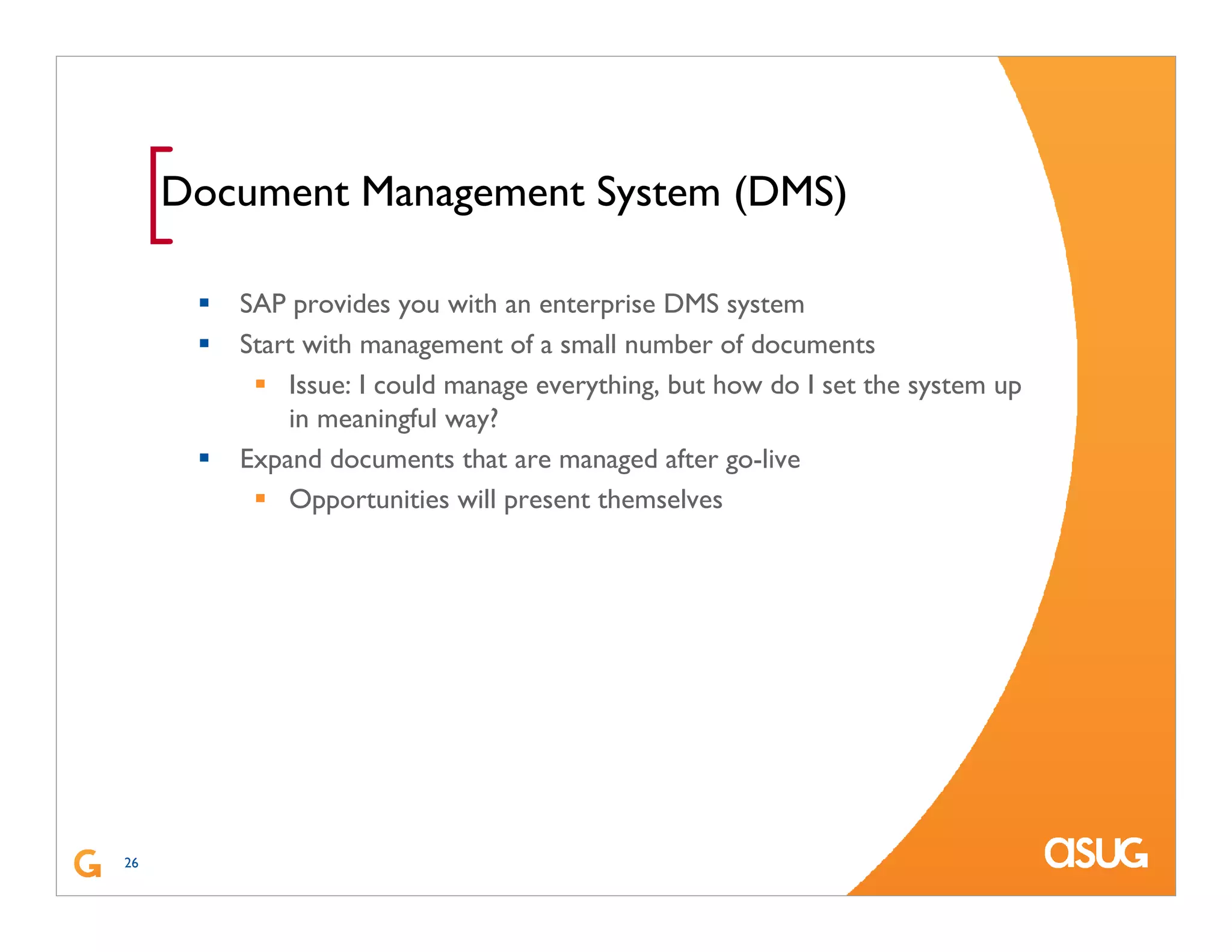 26
[Document Management System (DMS)
SAP provides you with an enterprise DMS system
Start with management of a small number of documents
Issue: I could manage everything, but how do I set the system up
in meaningful way?
Expand documents that are managed after go-live
Opportunities will present themselves
 