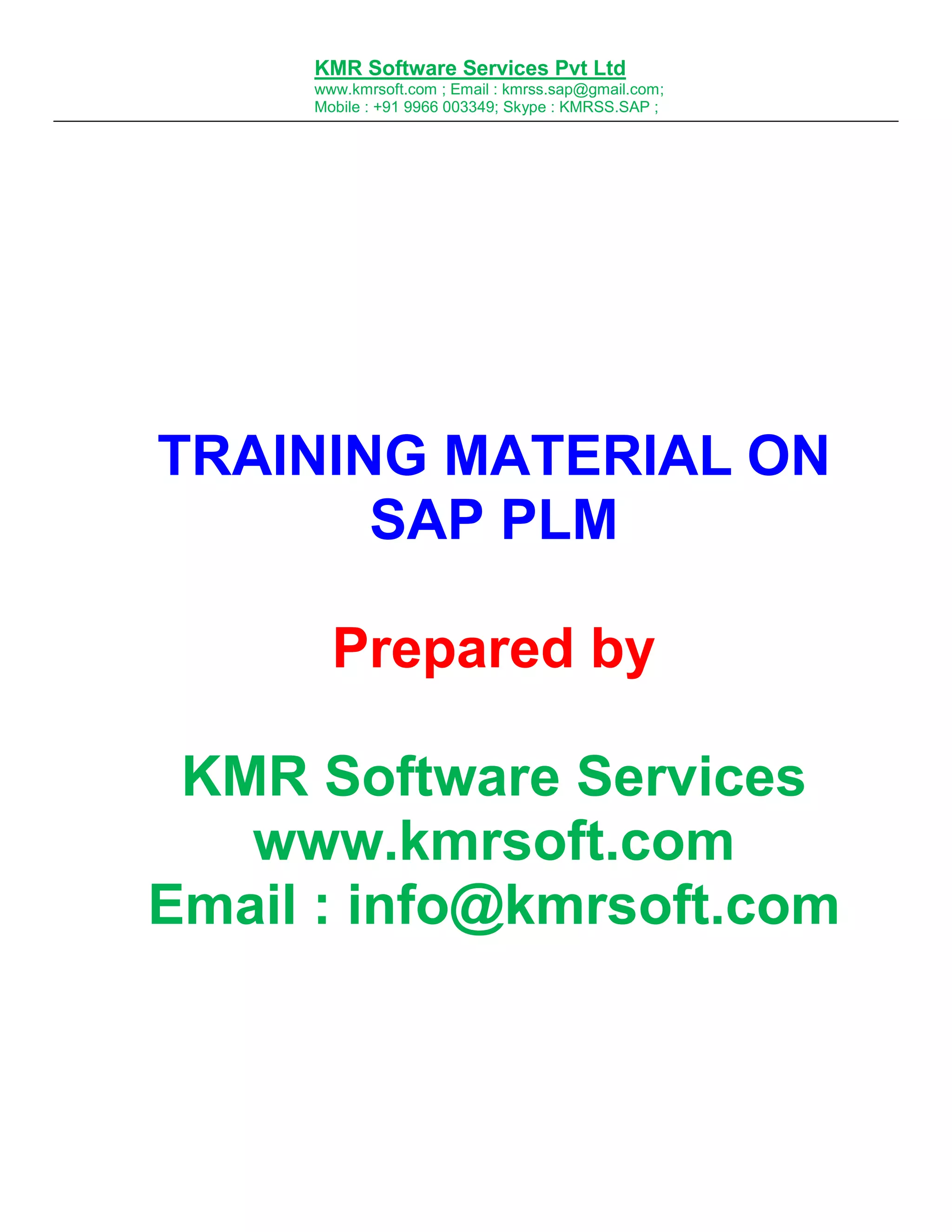 KMR Software Services Pvt Ltd
www.kmrsoft.com ; Email : kmrss.sap@gmail.com;
Mobile : +91 9966 003349; Skype : KMRSS.SAP ;

TRAINING MATERIAL ON
SAP PLM
Prepared by
KMR Software Services
www.kmrsoft.com
Email : info@kmrsoft.com

 