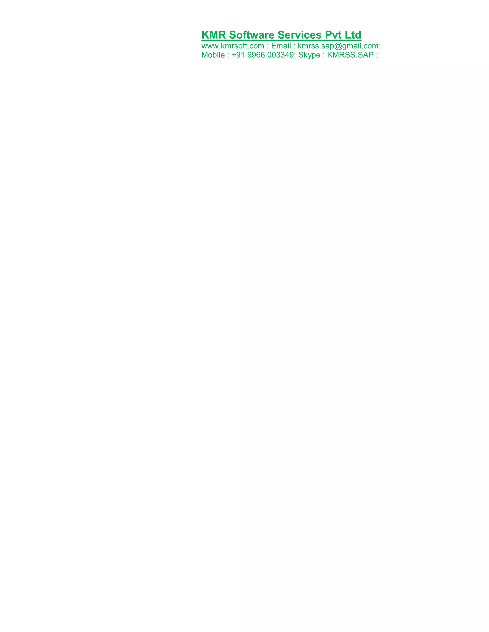 KMR Software Services Pvt Ltd
www.kmrsoft.com ; Email : kmrss.sap@gmail.com;
Mobile : +91 9966 003349; Skype : KMRSS.SAP ;

 