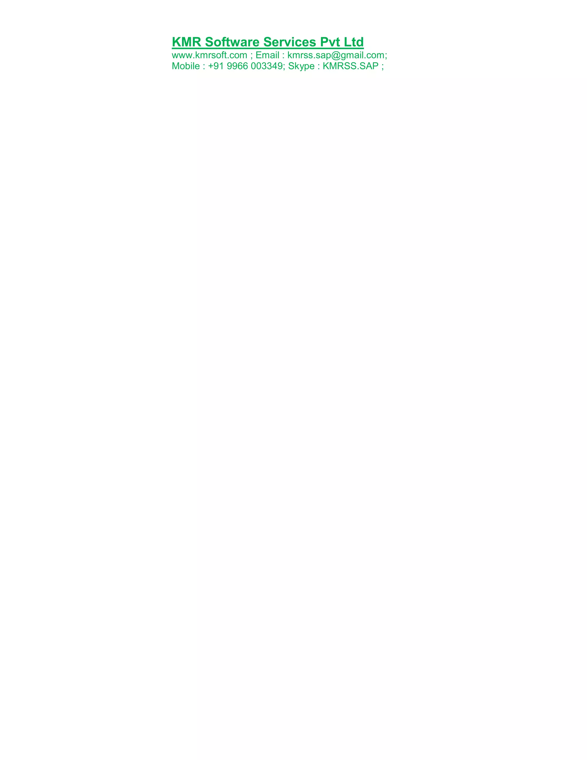 KMR Software Services Pvt Ltd
www.kmrsoft.com ; Email : kmrss.sap@gmail.com;
Mobile : +91 9966 003349; Skype : KMRSS.SAP ;

 