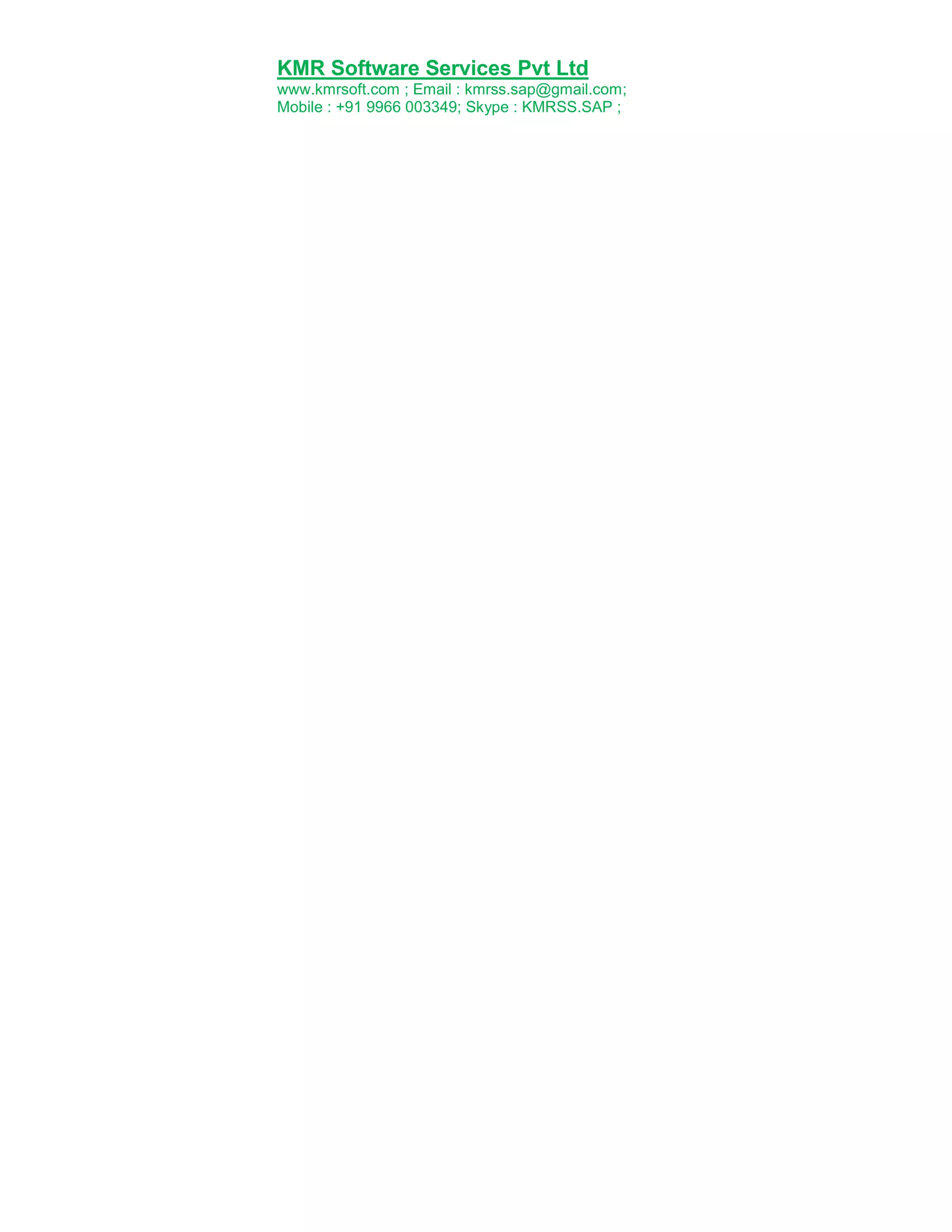 KMR Software Services Pvt Ltd
www.kmrsoft.com ; Email : kmrss.sap@gmail.com;
Mobile : +91 9966 003349; Skype : KMRSS.SAP ;

 