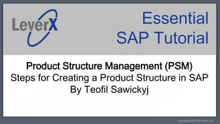Essential
                          SAP Tutorial
   Product Structure Management (PSM)
Steps for Creating a Product Structure in SAP
             By Teofil Sawickyj

                      1              Copyrighted 2012 by LeverX, Inc.
 