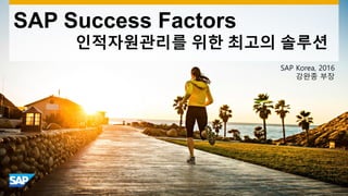 SAP Success Factors
인적자원관리를 위한 최고의 솔루션
SAP Korea, 2016
강완종 부장
 