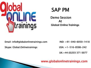 Email: info@globalonlinetrainings.com IND: +91-040-6050-1418
Skype: Global.Onlinetrainings USA: +1-516-8586-242
UK:+44 (0)203 371 0077
www.globalonlinetrainings.com
SAP PM
Demo Session
At
Global Online Trainings
 