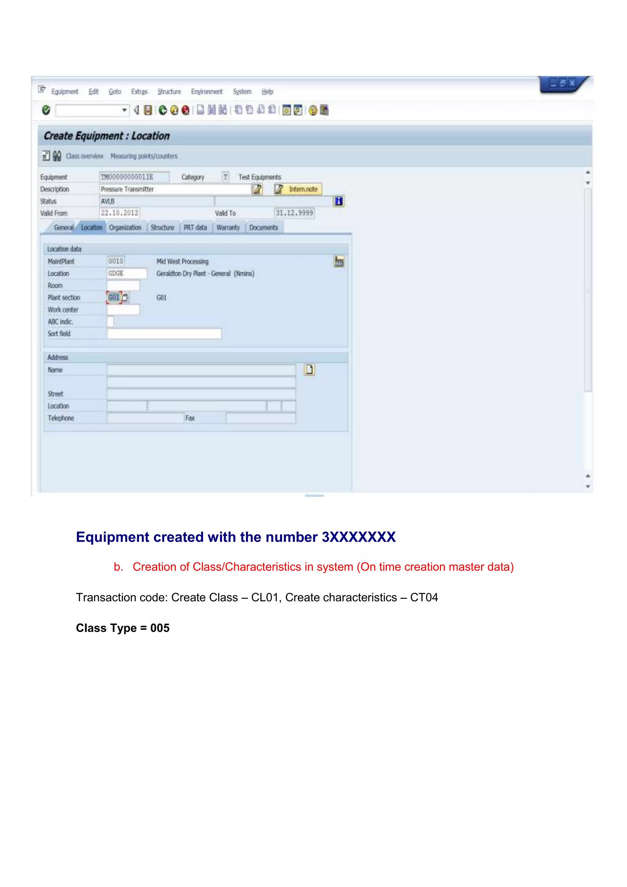 Equipment created with the number 3XXXXXXX

       b. Creation of Class/Characteristics in system (On time creation master data)

Transaction code: Create Class – CL01, Create characteristics – CT04

Class Type = 005
 