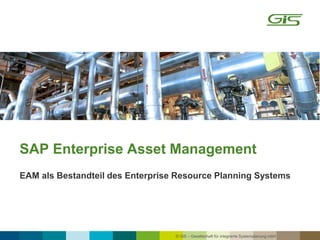 © GiS – Gesellschaft für integrierte Systemplanung mbH
SAP Enterprise Asset Management
EAM als Bestandteil des Enterprise Resource Planning Systems
 
