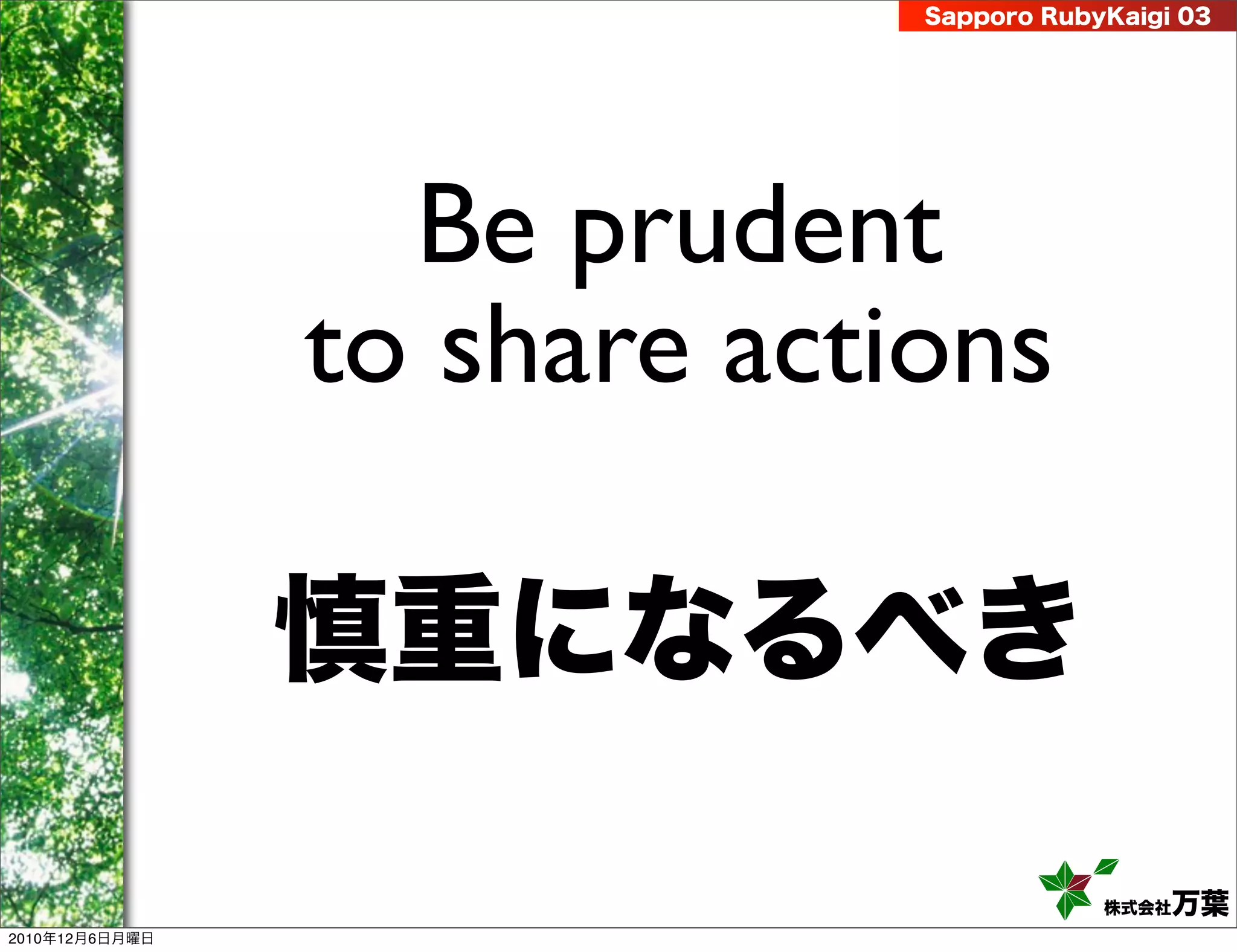 Sapporo RubyKaigi 03




                  Be prudent
                to share actions

                慎重になるべき

                                         株式会社 万葉
2010年12月6日月曜日
 