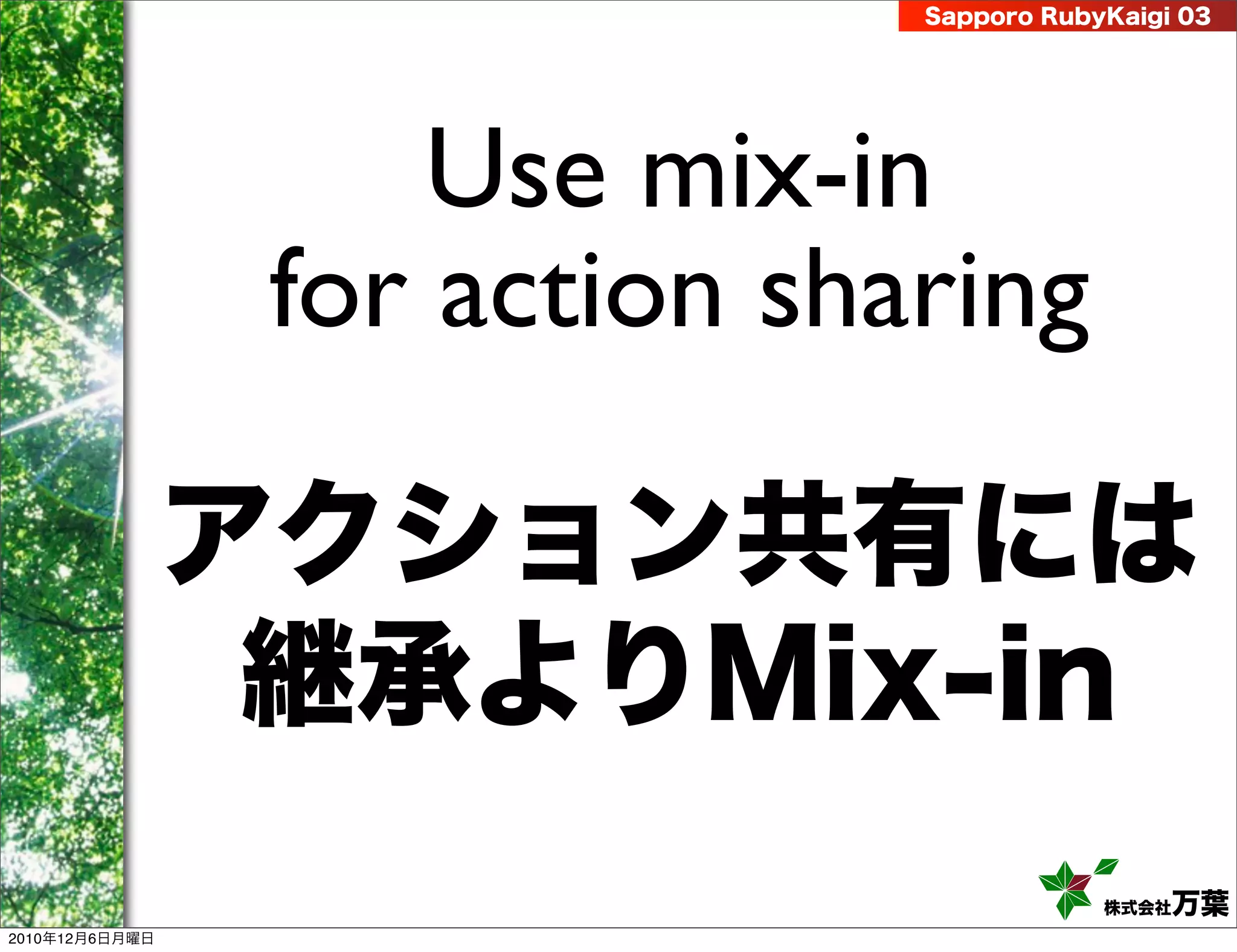 Sapporo RubyKaigi 03




                     Use mix-in
                 for action sharing

                アクション共有には
                 継承よりMix-in
                                           株式会社 万葉
2010年12月6日月曜日
 