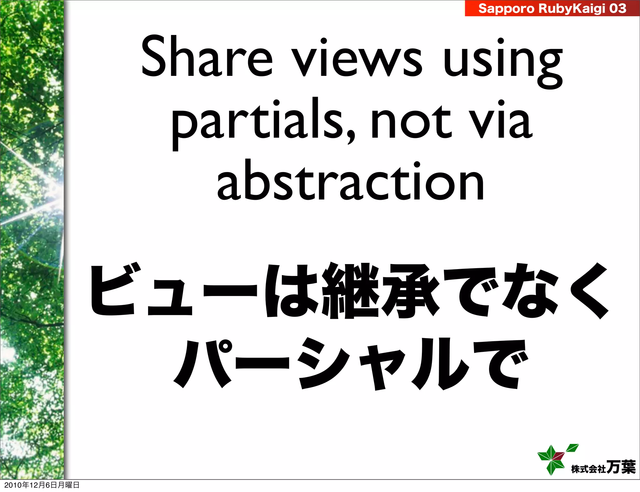 Sapporo RubyKaigi 03




                Share views using
                 partials, not via
                   abstraction
                ビューは継承でなく
                  パーシャルで
                                          株式会社 万葉
2010年12月6日月曜日
 