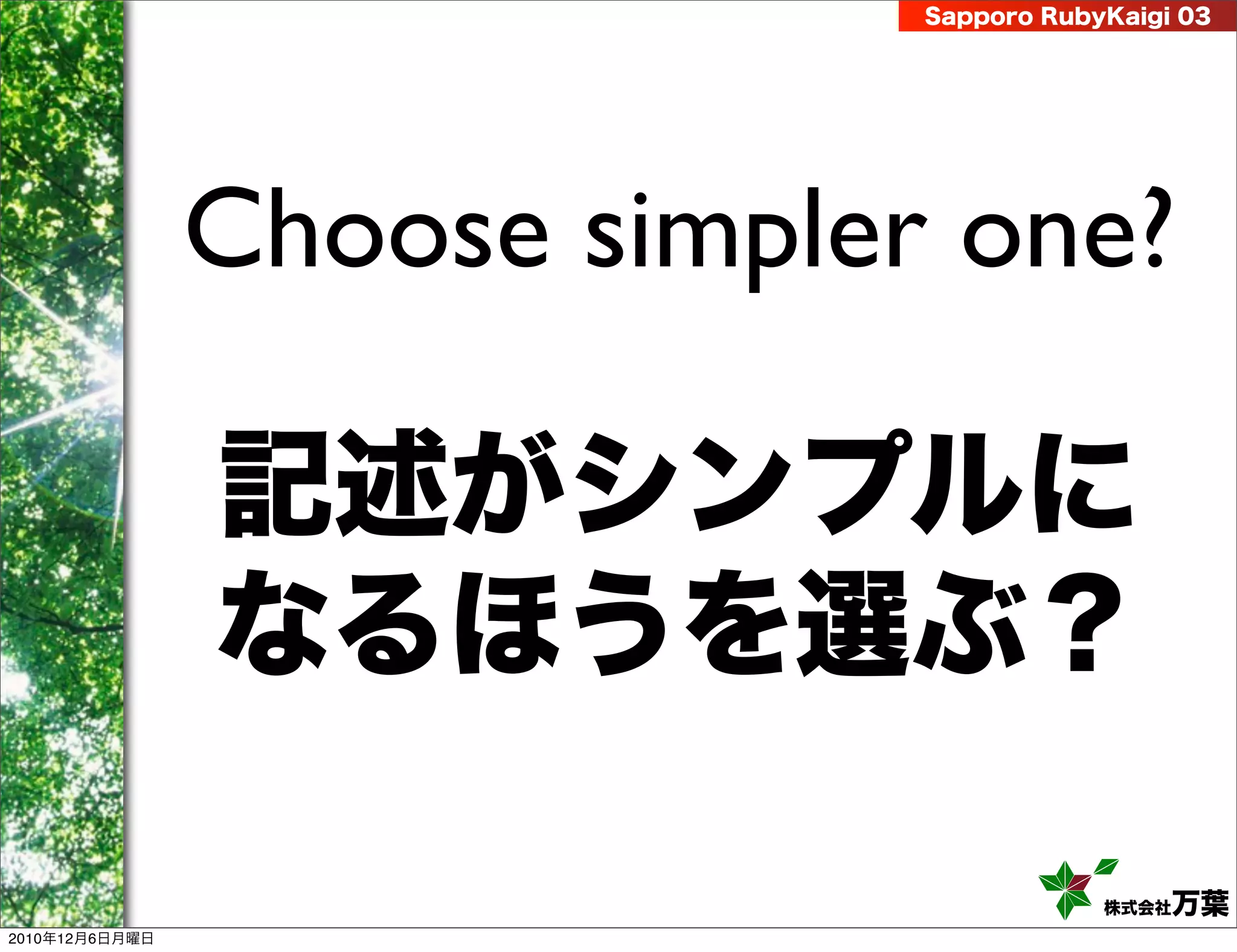 Sapporo RubyKaigi 03




                Choose simpler one?

                記述がシンプルに
                なるほうを選ぶ？

                                          株式会社 万葉
2010年12月6日月曜日
 
