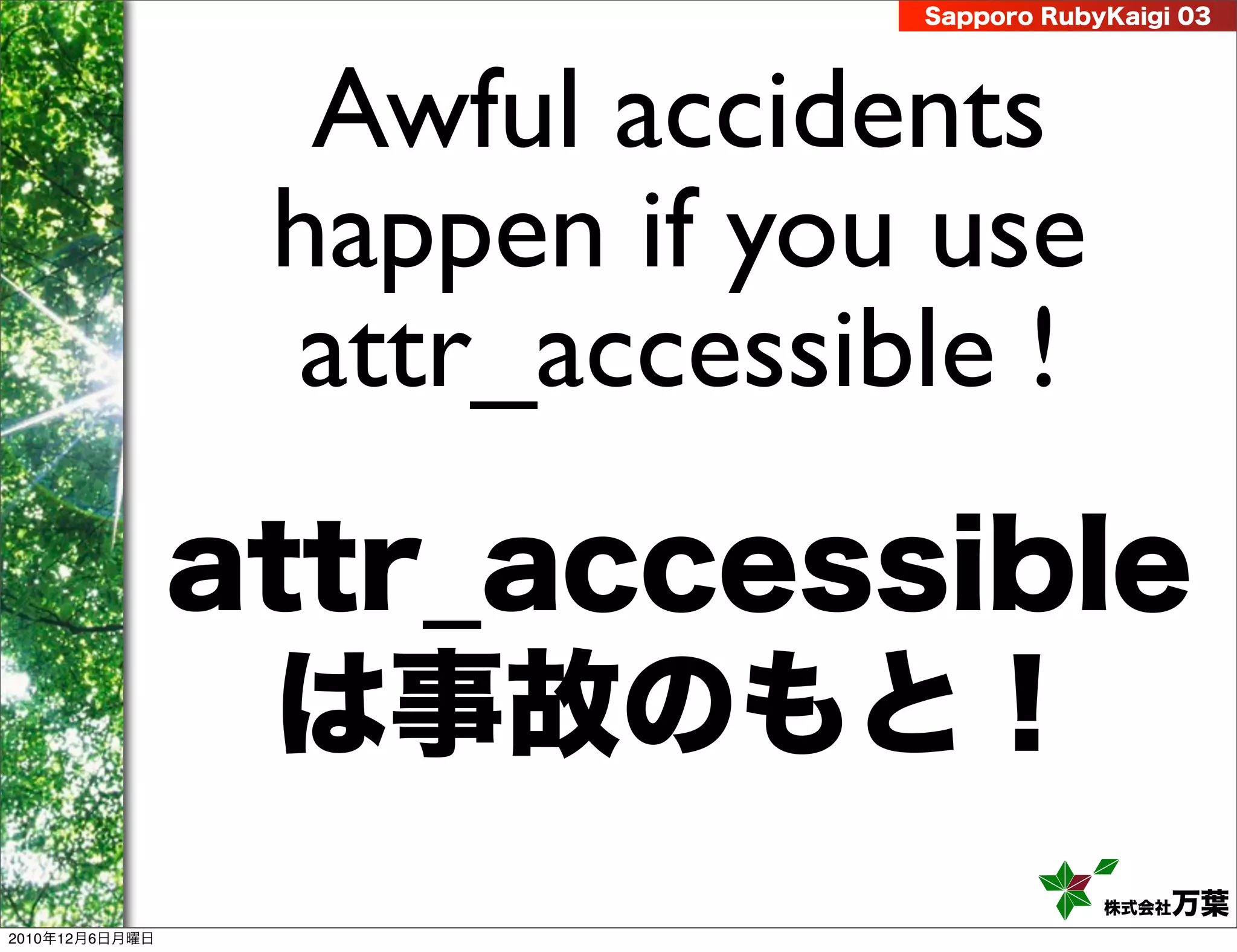 Sapporo RubyKaigi 03




                  Awful accidents
                 happen if you use
                 attr_accessible !
                attr_accessible
                 は事故のもと！
                                          株式会社 万葉
2010年12月6日月曜日
 