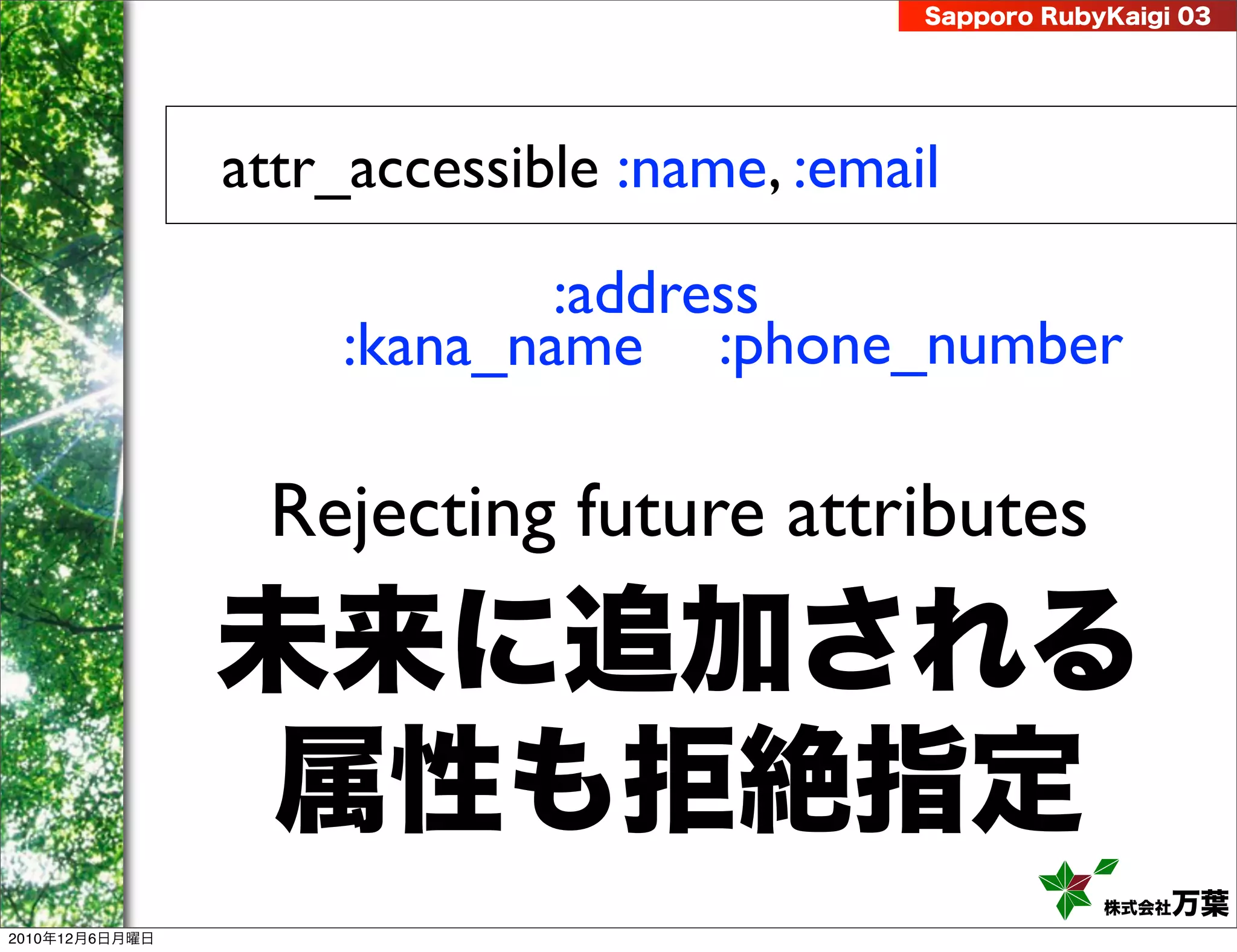Sapporo RubyKaigi 03




                attr_accessible :name, :email

                            :address
                    :kana_name :phone_number

                 Rejecting future attributes
                未来に追加される
                 属性も拒絶指定
                                                        株式会社 万葉
2010年12月6日月曜日
 