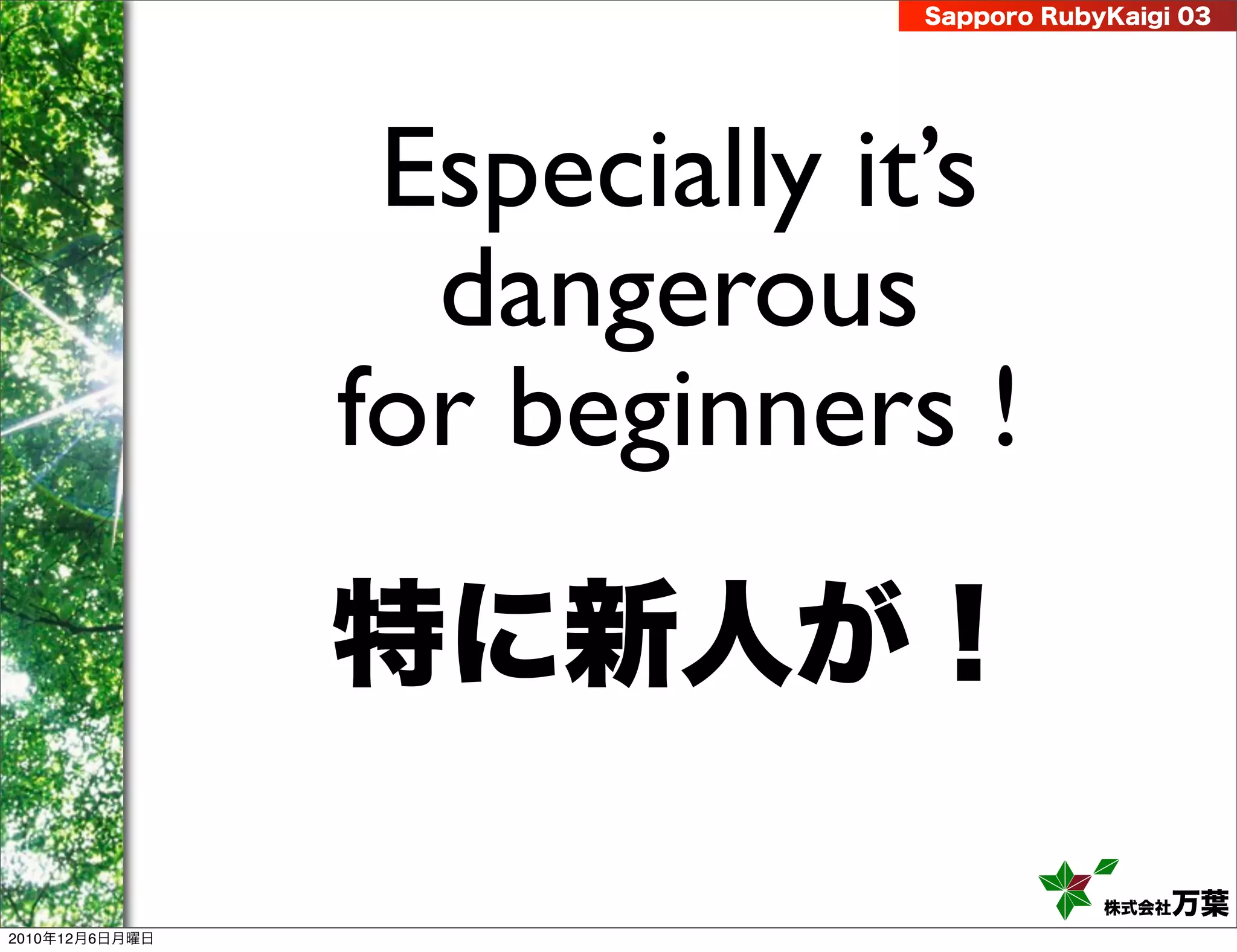 Sapporo RubyKaigi 03




                 Especially it’s
                  dangerous
                for beginners !
                特に新人が！

                                         株式会社 万葉
2010年12月6日月曜日
 