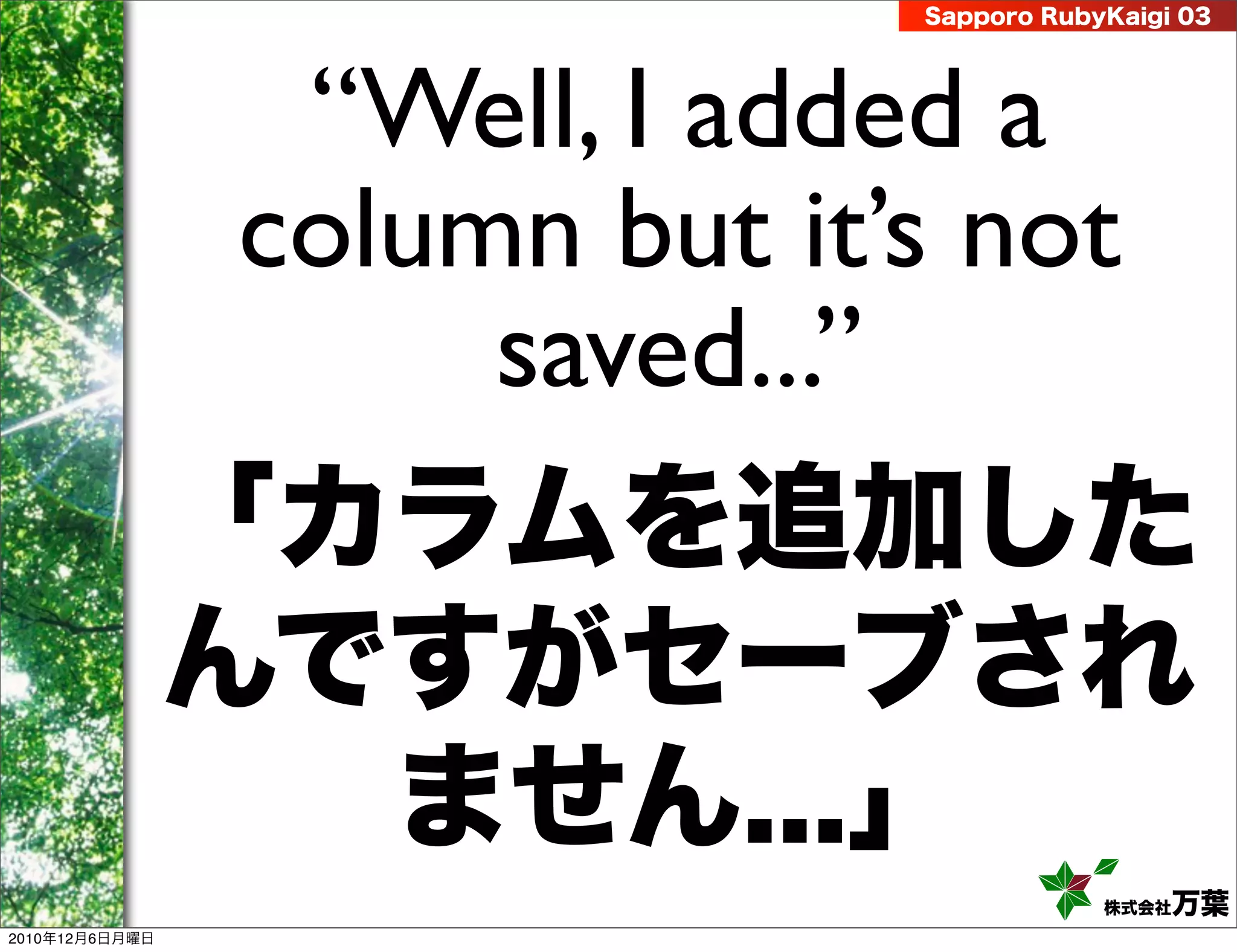 Sapporo RubyKaigi 03




                  “Well, I added a
                 column but it’s not
                      saved...”
                「カラムを追加した
                んですがセーブされ
                    ません...」
                                          株式会社 万葉
2010年12月6日月曜日
 