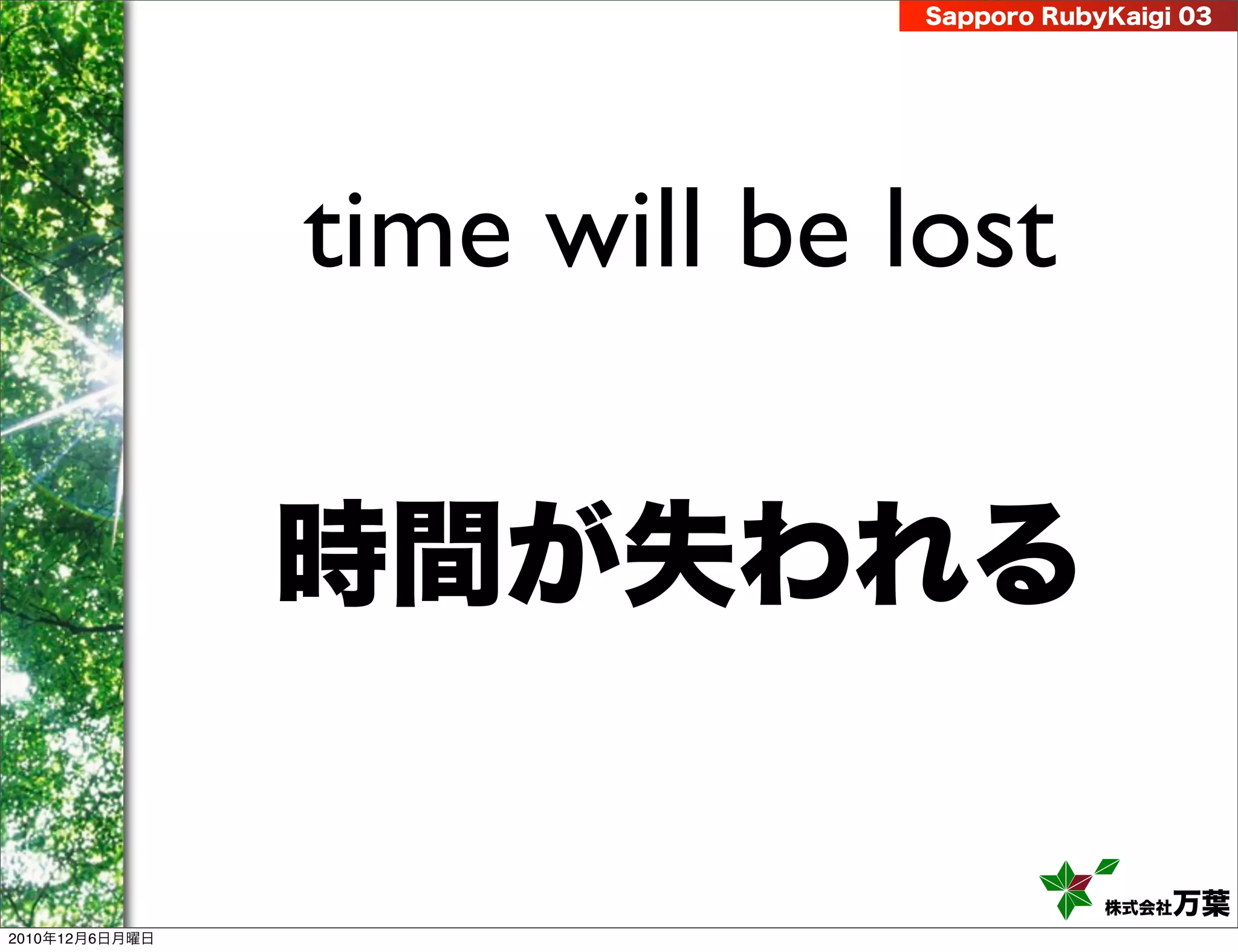 Sapporo RubyKaigi 03




                time will be lost

                時間が失われる

                                          株式会社 万葉
2010年12月6日月曜日
 