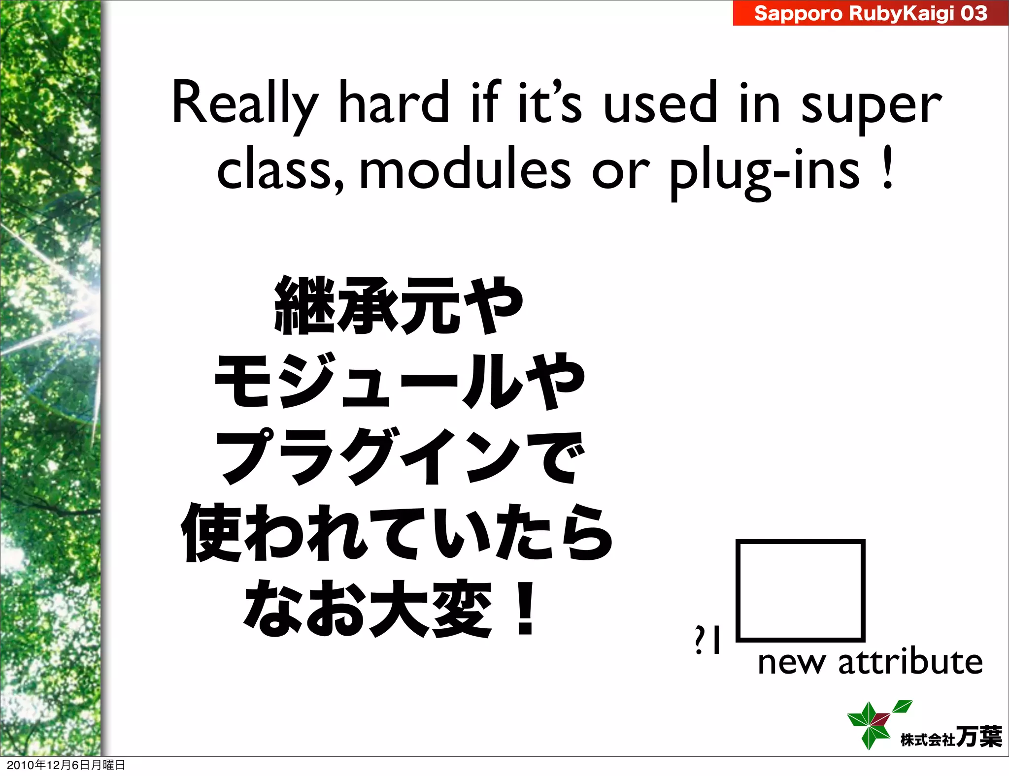 Sapporo RubyKaigi 03




                Really hard if it’s used in super
                 class, modules or plug-ins !

                  継承元や
                 モジュールや
                 プラグインで
                使われていたら
                 なお大変！                ?1 new attribute

                                                     株式会社 万葉
2010年12月6日月曜日
 
