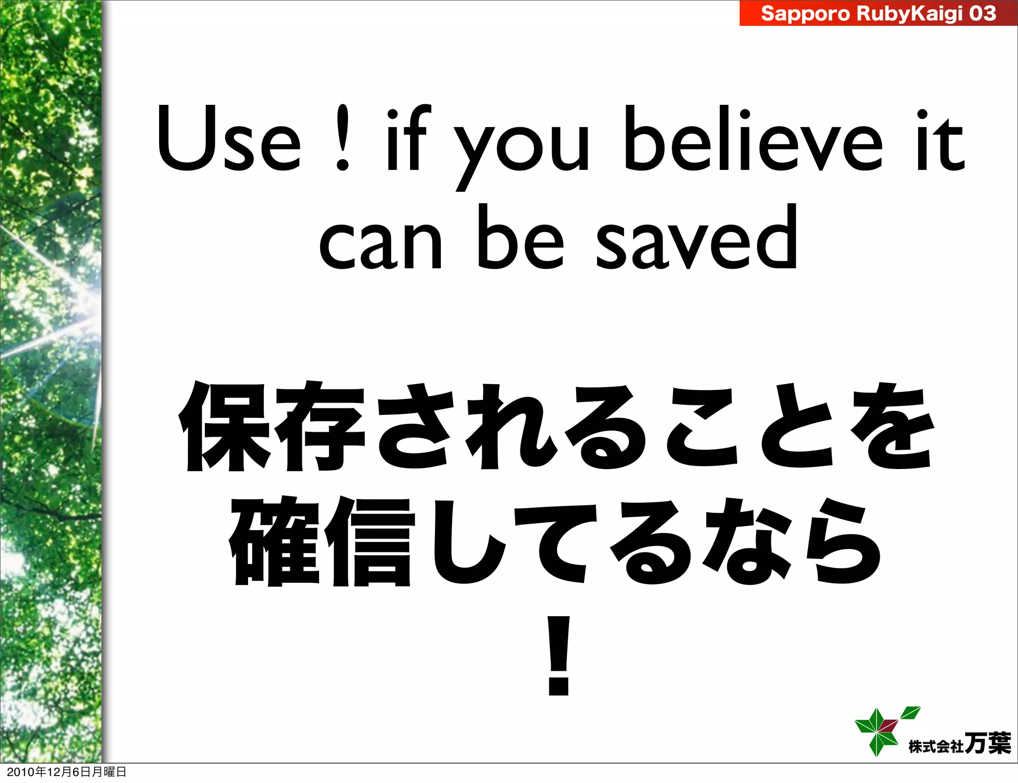 Sapporo RubyKaigi 03




                Use ! if you believe it
                   can be saved

                保存されることを
                 確信してるなら
                    ！
                                             株式会社 万葉
2010年12月6日月曜日
 