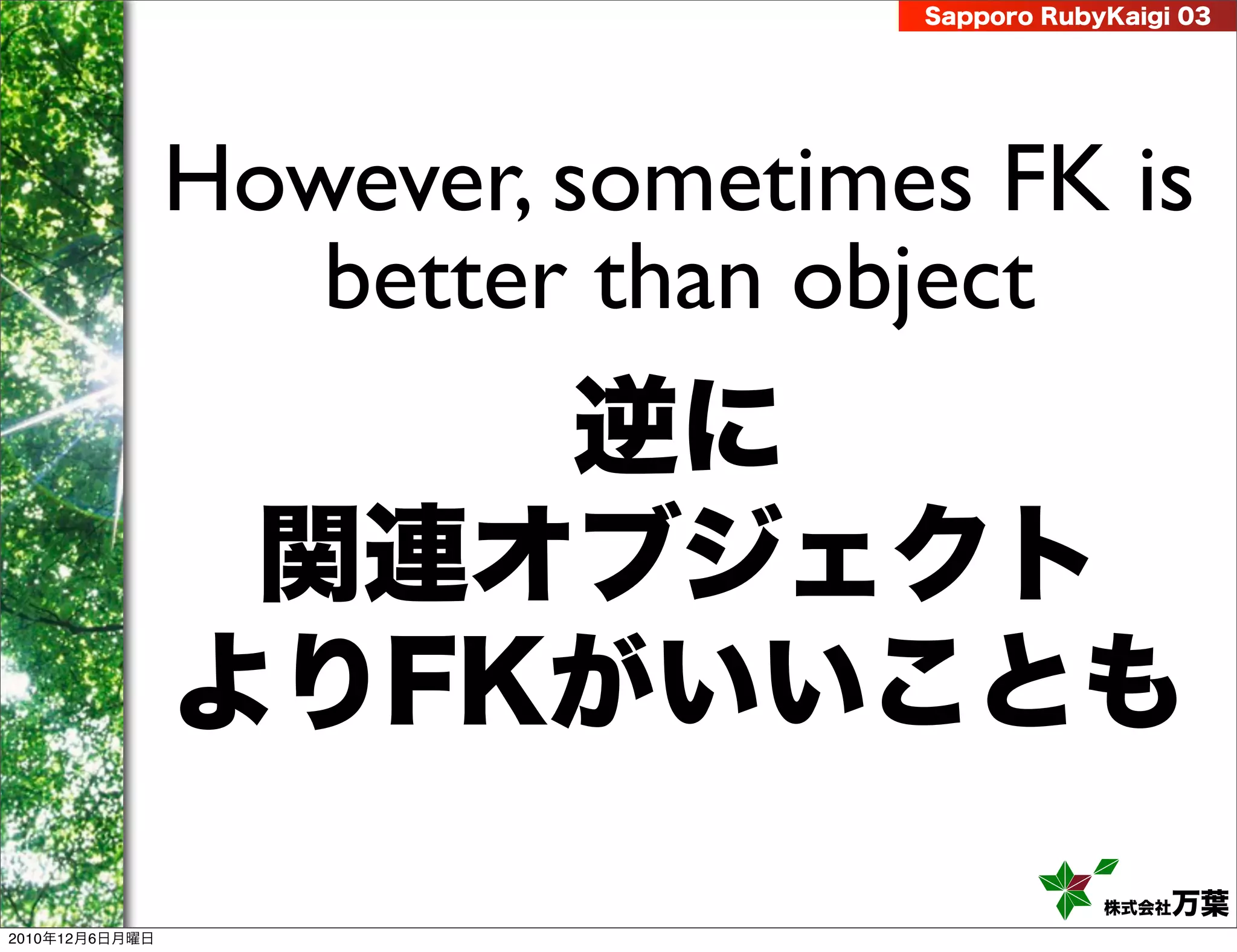 Sapporo RubyKaigi 03




                However, sometimes FK is
                   better than object
                    逆に
                 関連オブジェクト
                よりFKがいいことも
                                             株式会社 万葉
2010年12月6日月曜日
 