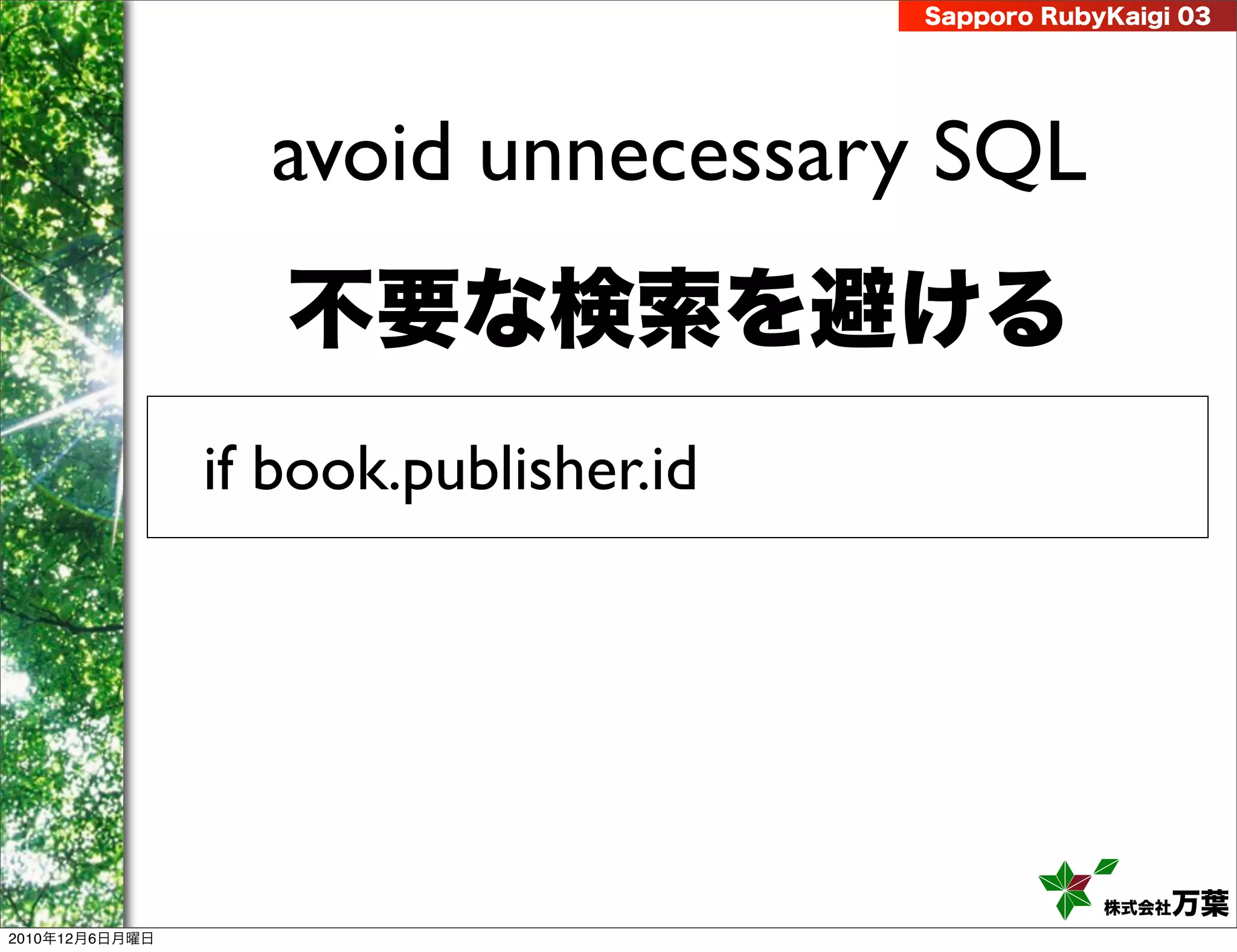 Sapporo RubyKaigi 03




                  avoid unnecessary SQL
                   不要な検索を避ける
                if book.publisher.id




                                                   株式会社 万葉
2010年12月6日月曜日
 