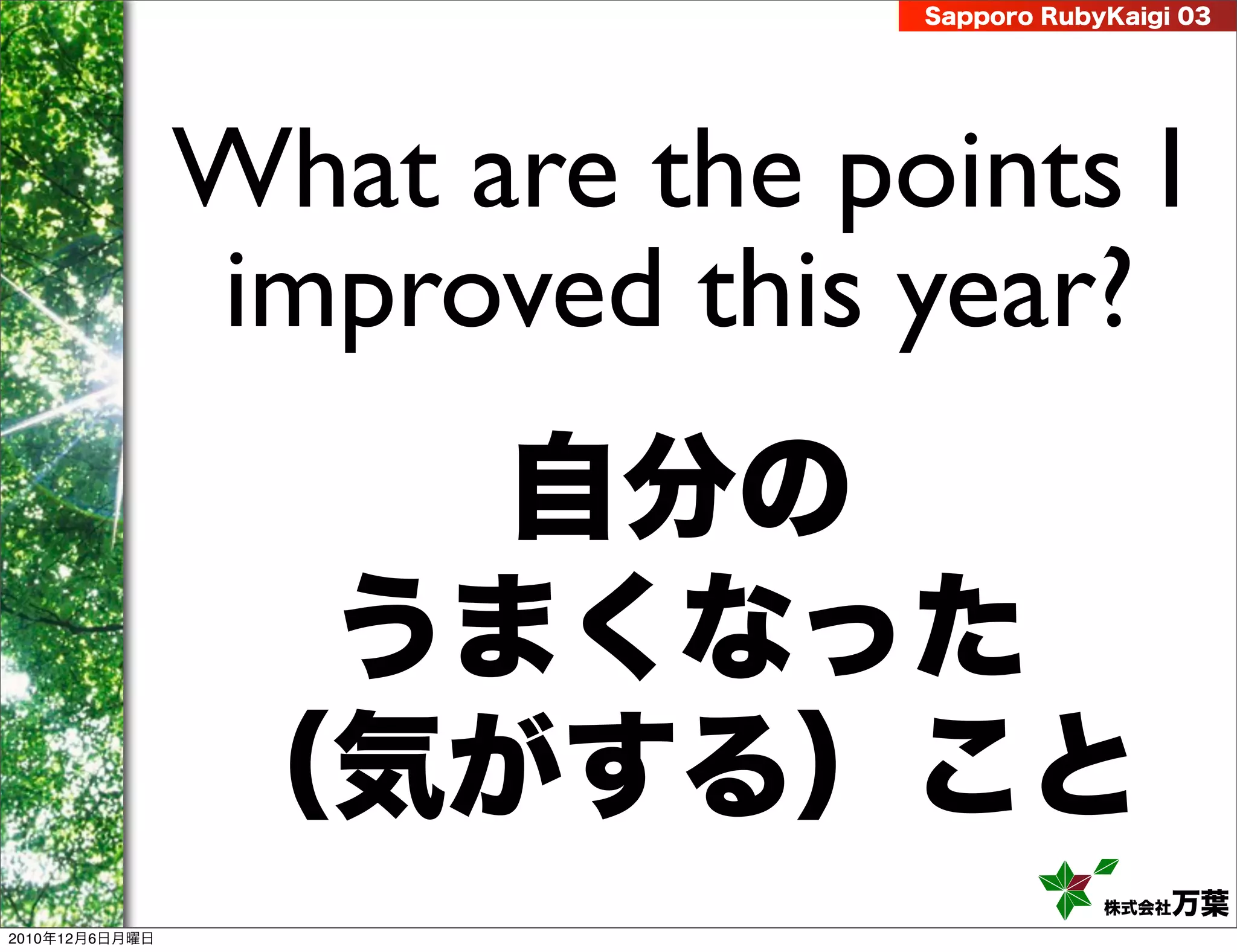 Sapporo RubyKaigi 03




                What are the points I
                improved this year?
                   自分の
                 うまくなった
                （気がする）こと
                                           株式会社 万葉
2010年12月6日月曜日
 