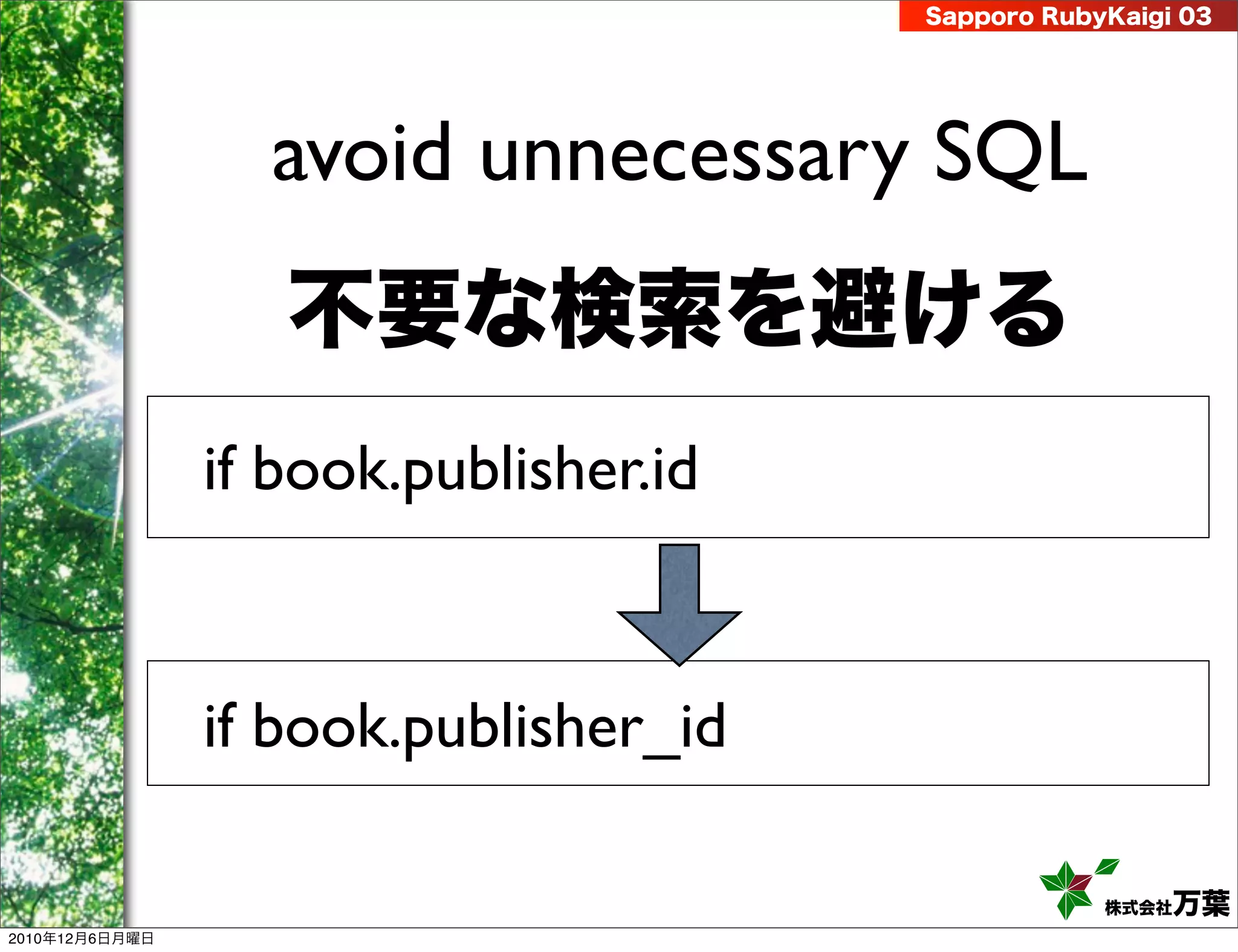 Sapporo RubyKaigi 03




                  avoid unnecessary SQL
                   不要な検索を避ける
                if book.publisher.id


                if book.publisher_id

                                                   株式会社 万葉
2010年12月6日月曜日
 