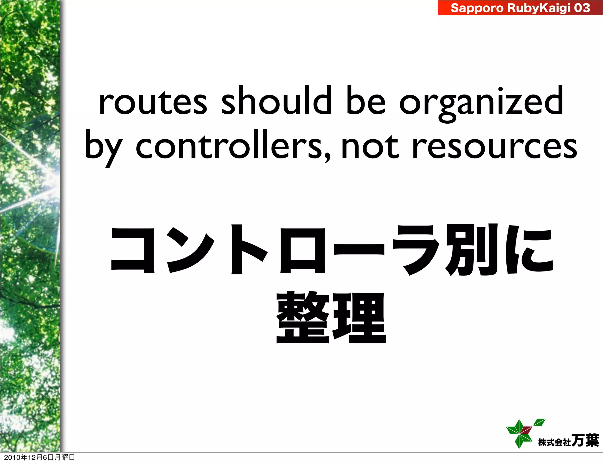 Sapporo RubyKaigi 03




                 routes should be organized
                by controllers, not resources

                 コントローラ別に
                    整理
                                                 株式会社 万葉
2010年12月6日月曜日
 