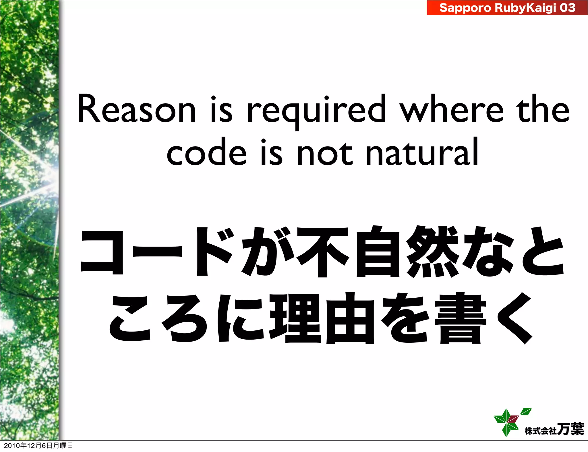 Sapporo RubyKaigi 03




                Reason is required where the
                     code is not natural

                コードが不自然なと
                 ころに理由を書く
                                                株式会社 万葉
2010年12月6日月曜日
 