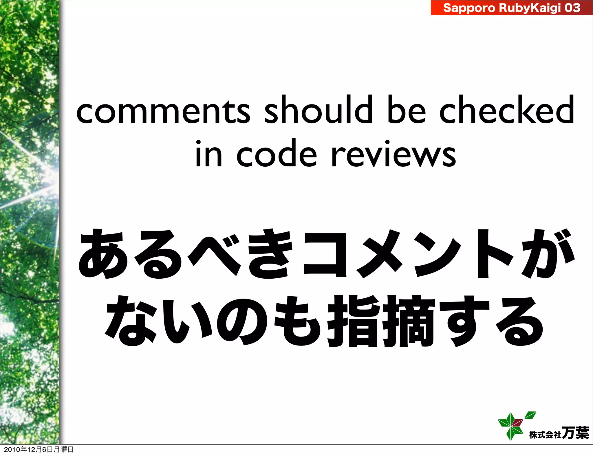 Sapporo RubyKaigi 03




                comments should be checked
                     in code reviews

                あるべきコメントが
                 ないのも指摘する
                                               株式会社 万葉
2010年12月6日月曜日
 