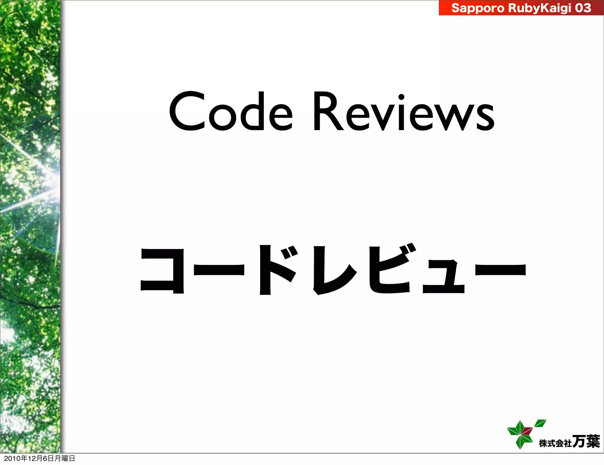 Sapporo RubyKaigi 03




                Code Reviews

                コードレビュー

                                      株式会社 万葉
2010年12月6日月曜日
 