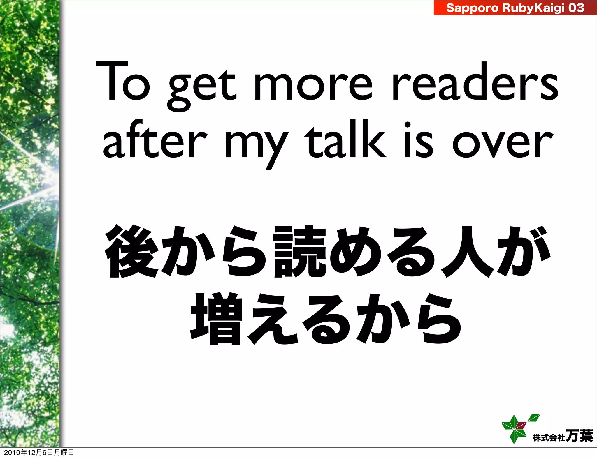Sapporo RubyKaigi 03




                To get more readers
                after my talk is over

                後から読める人が
                  増えるから
                                           株式会社 万葉
2010年12月6日月曜日
 