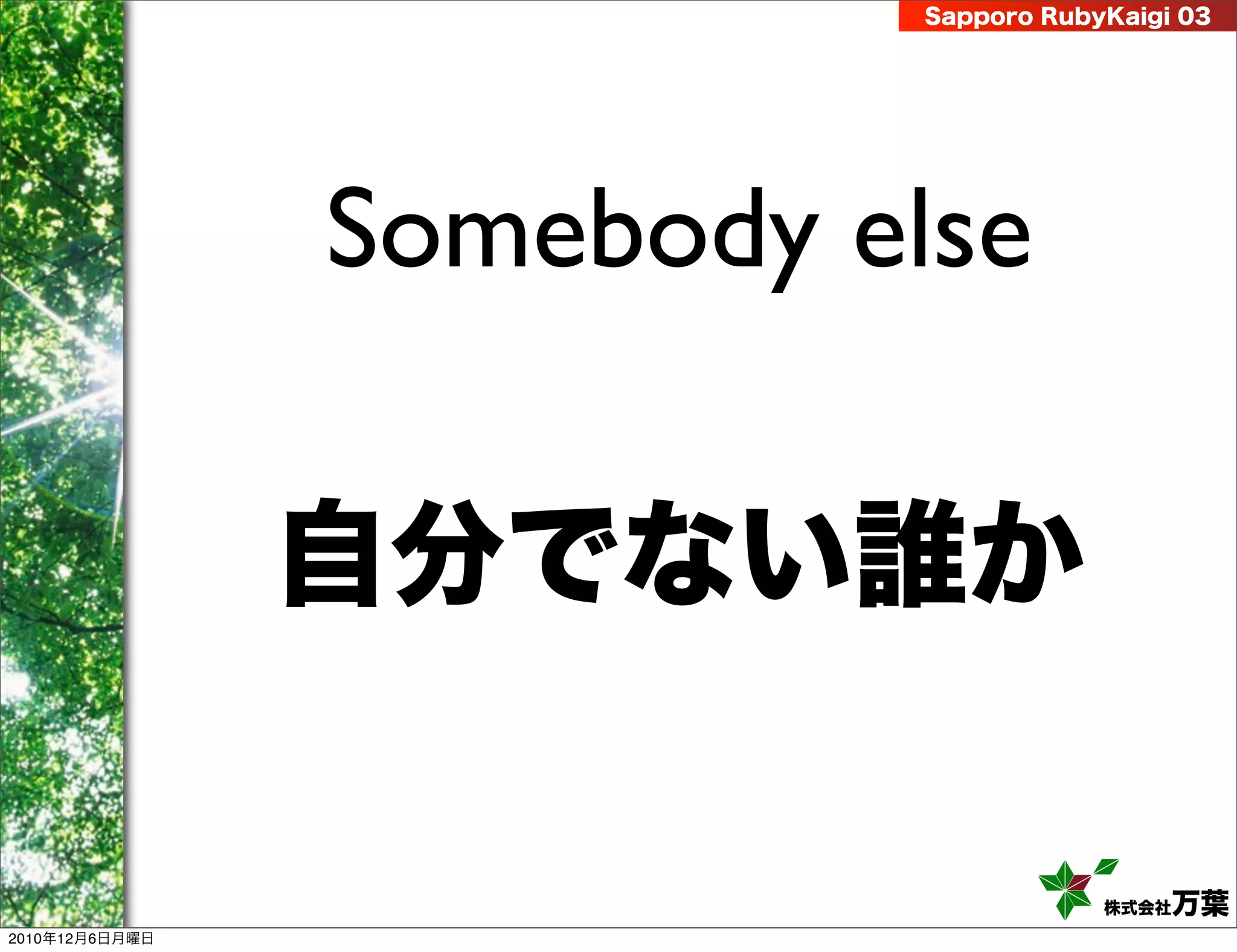 Sapporo RubyKaigi 03




                Somebody else

                自分でない誰か

                                       株式会社 万葉
2010年12月6日月曜日
 